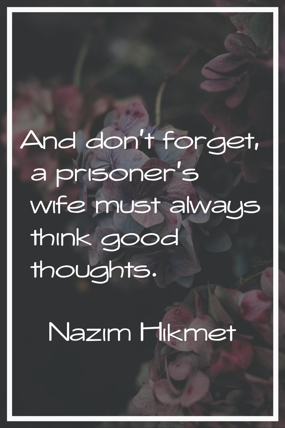 And don't forget, a prisoner's wife must always think good thoughts.