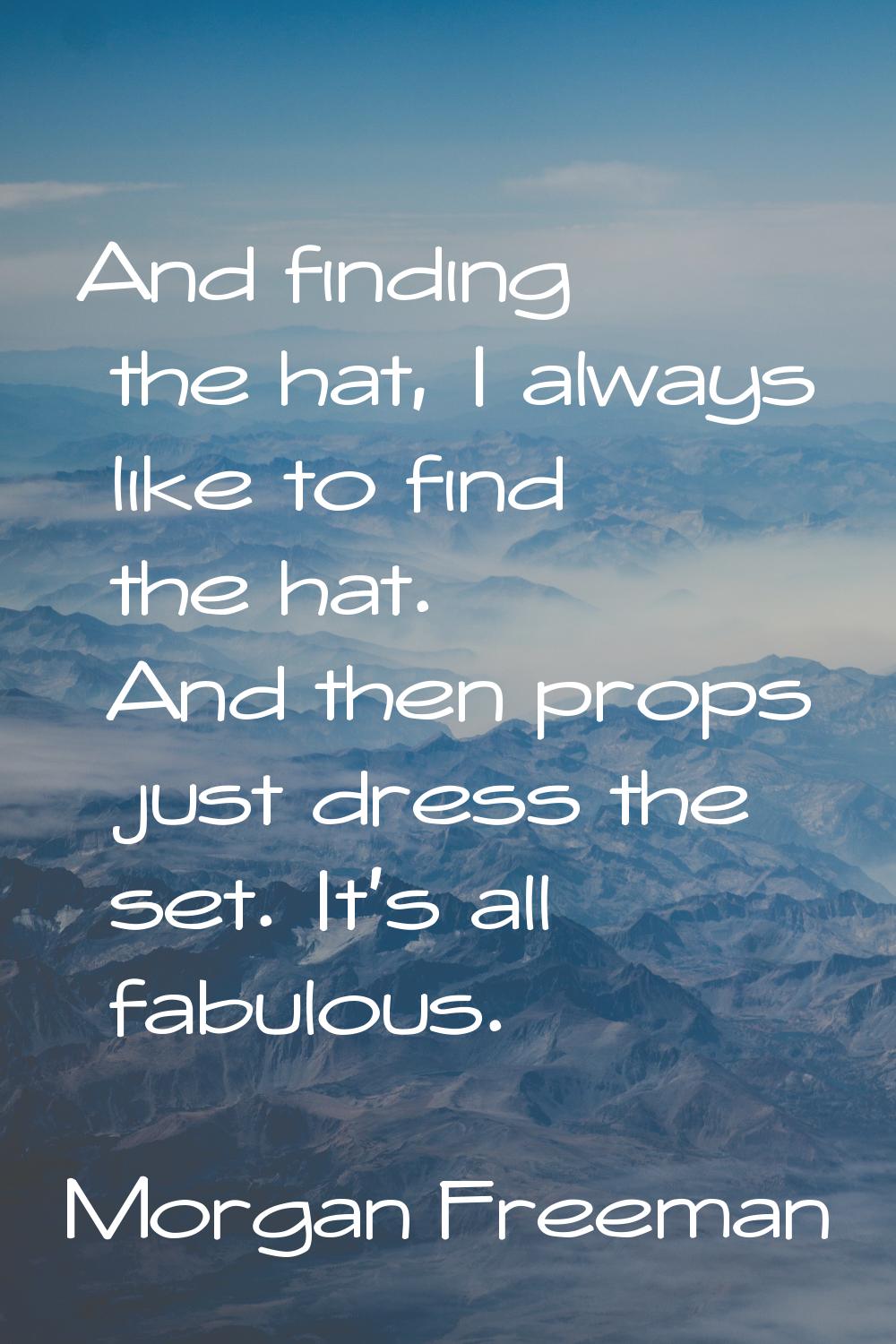 And finding the hat, I always like to find the hat. And then props just dress the set. It's all fab