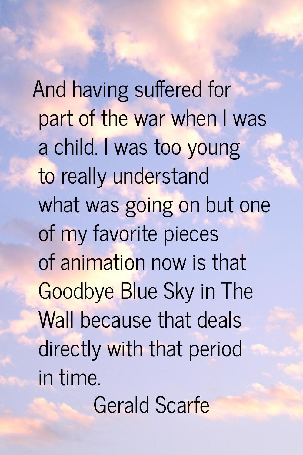 And having suffered for part of the war when I was a child. I was too young to really understand wh