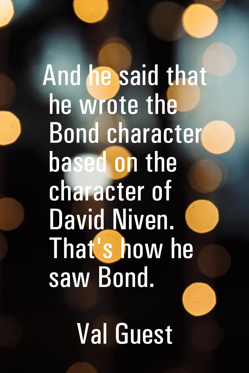And he said that he wrote the Bond character based on the character of David Niven. That's how he s