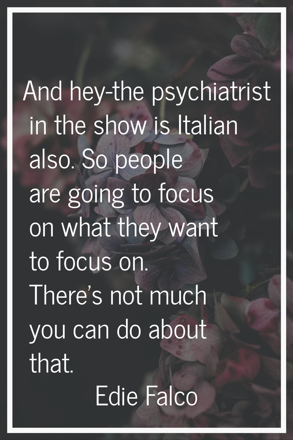 And hey-the psychiatrist in the show is Italian also. So people are going to focus on what they wan