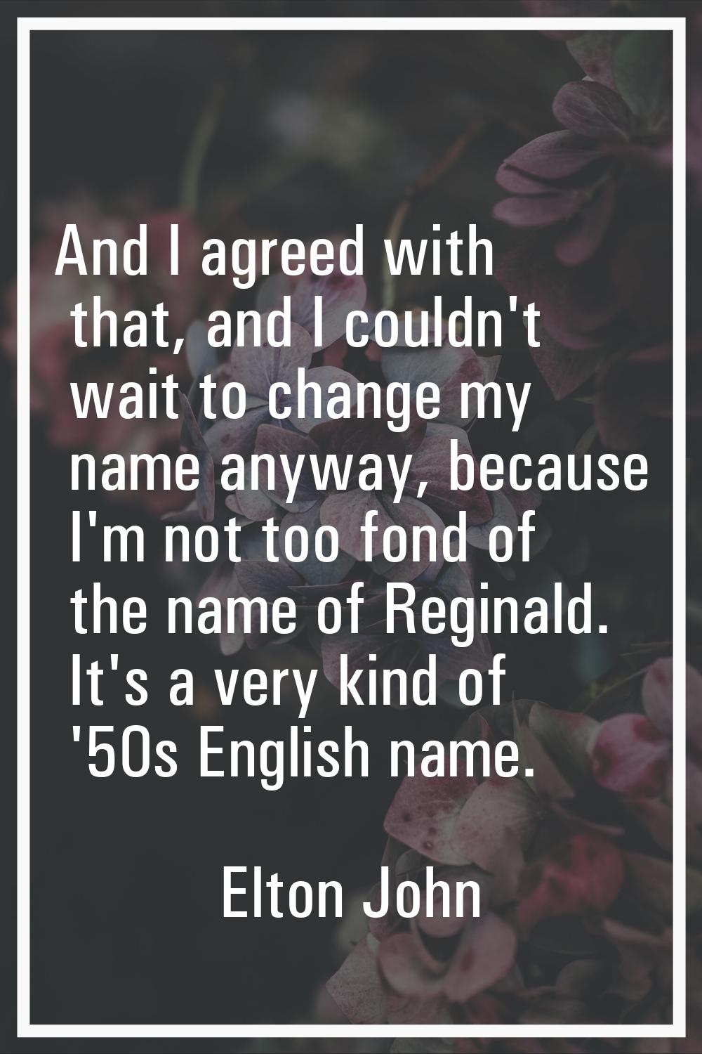 And I agreed with that, and I couldn't wait to change my name anyway, because I'm not too fond of t