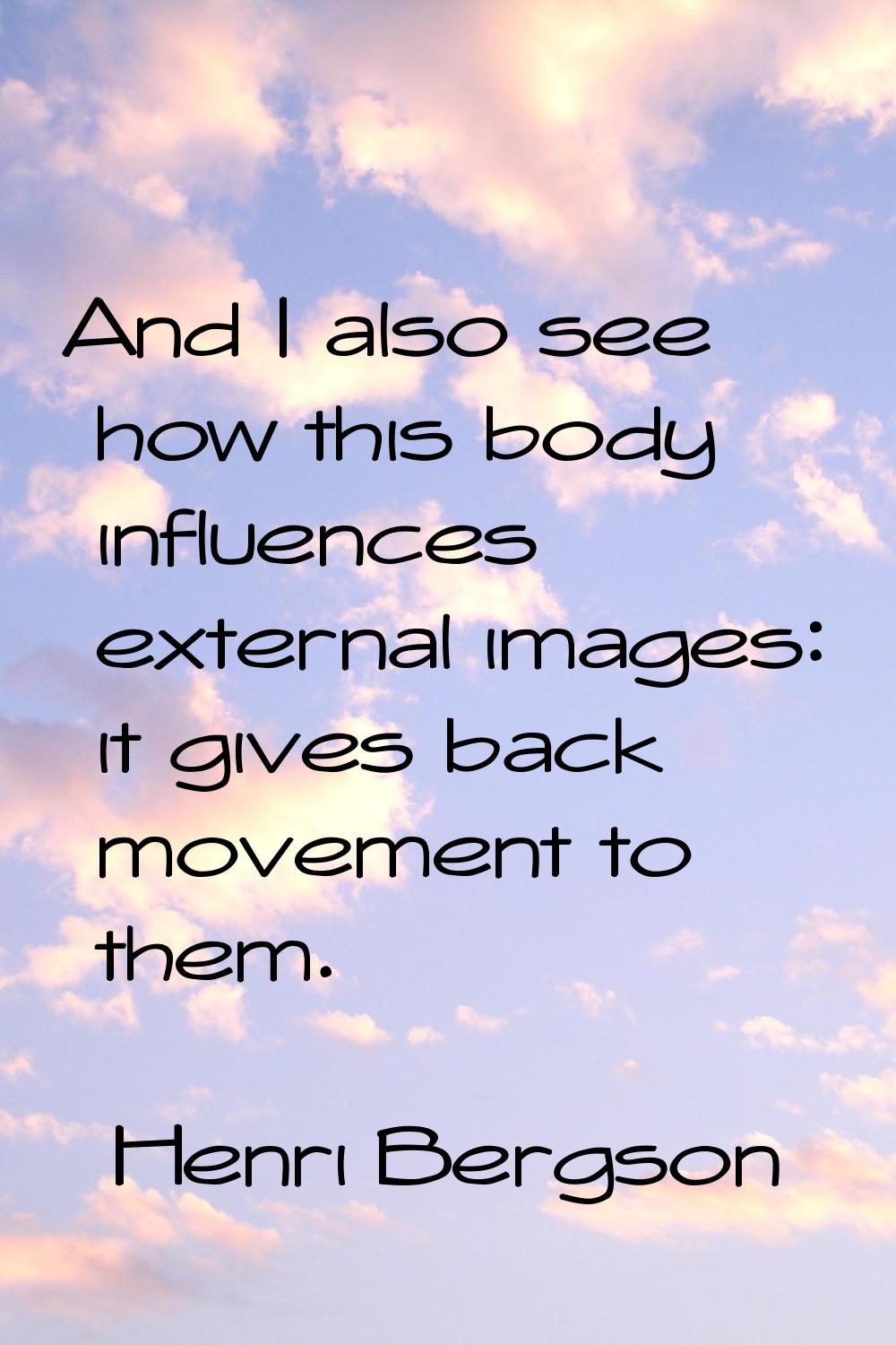 And I also see how this body influences external images: it gives back movement to them.