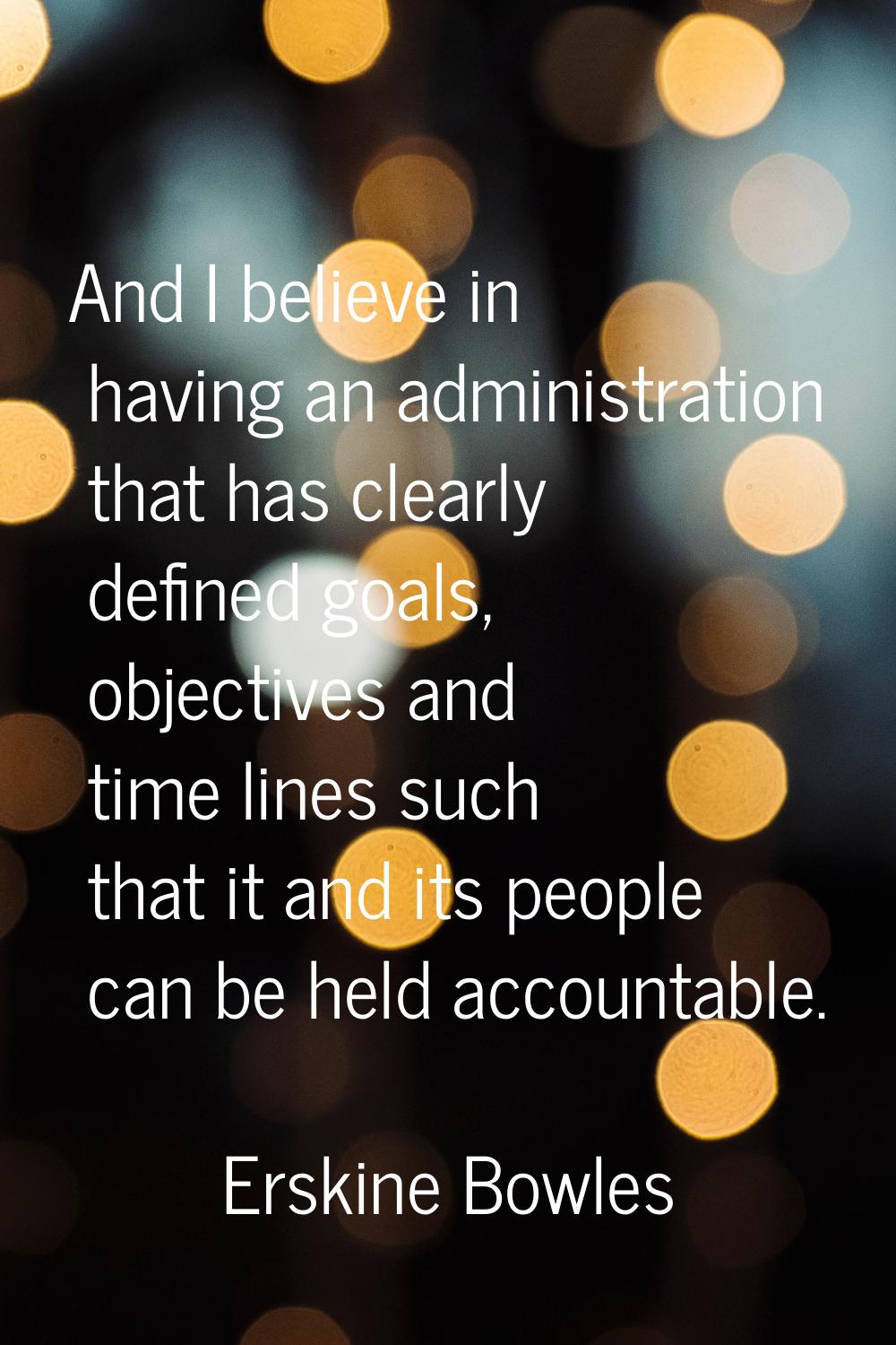 And I believe in having an administration that has clearly defined goals, objectives and time lines