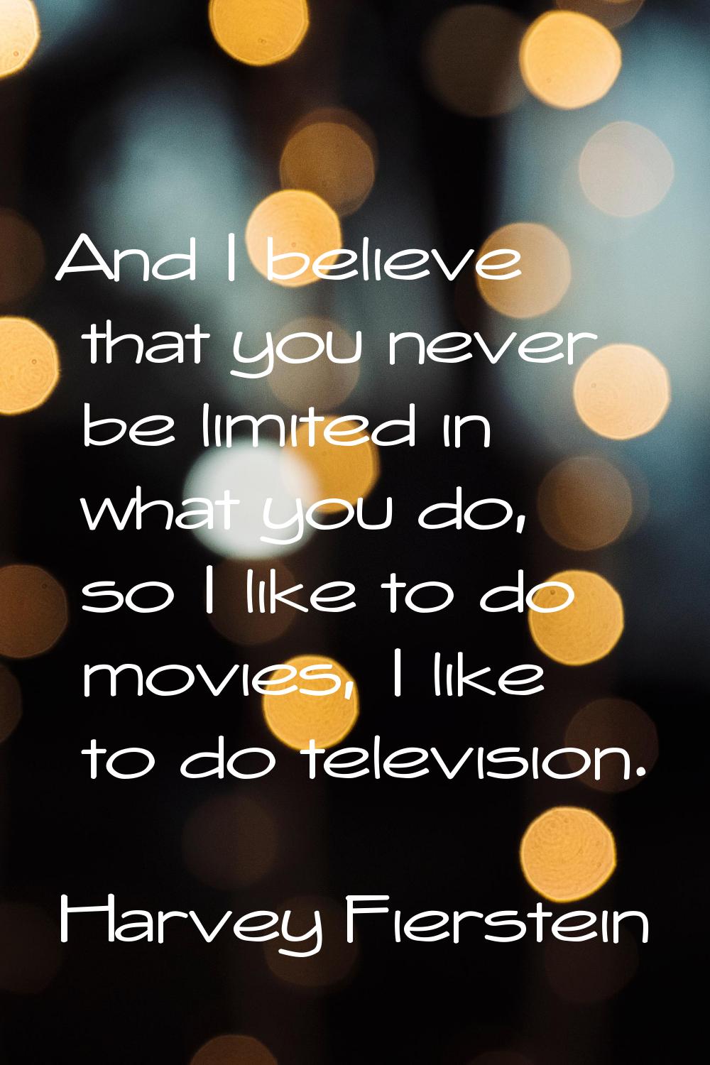 And I believe that you never be limited in what you do, so I like to do movies, I like to do televi