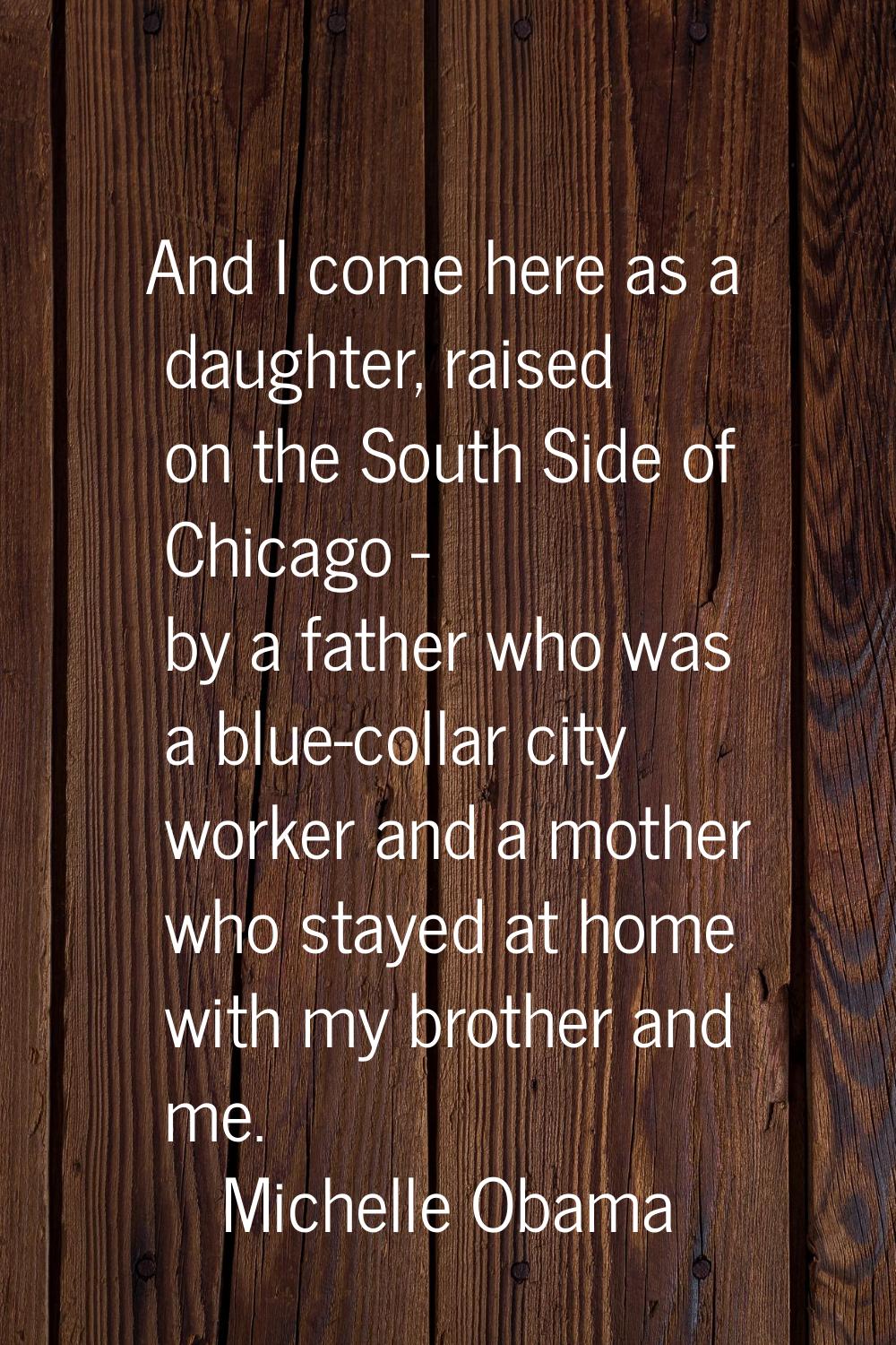 And I come here as a daughter, raised on the South Side of Chicago - by a father who was a blue-col