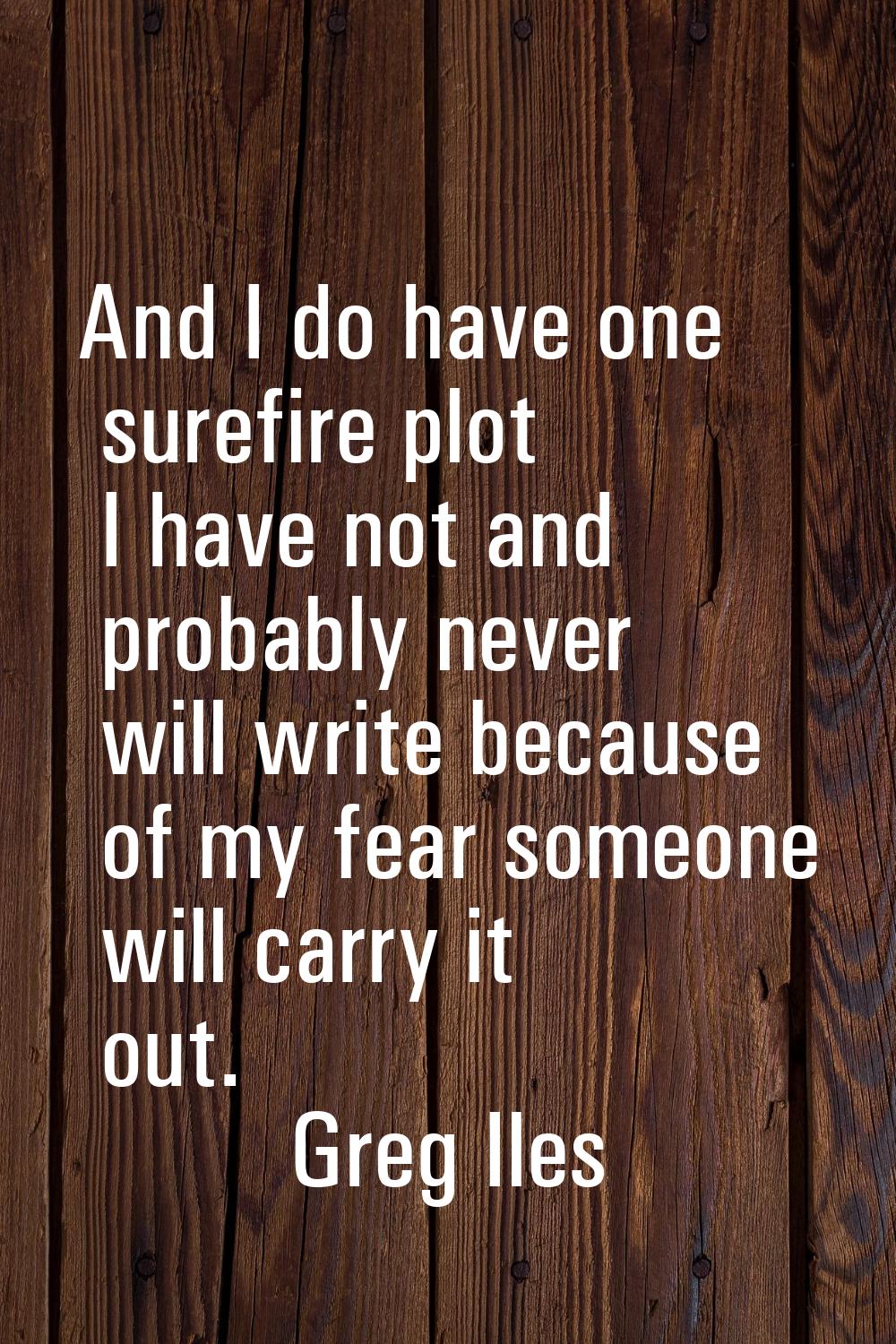 And I do have one surefire plot I have not and probably never will write because of my fear someone