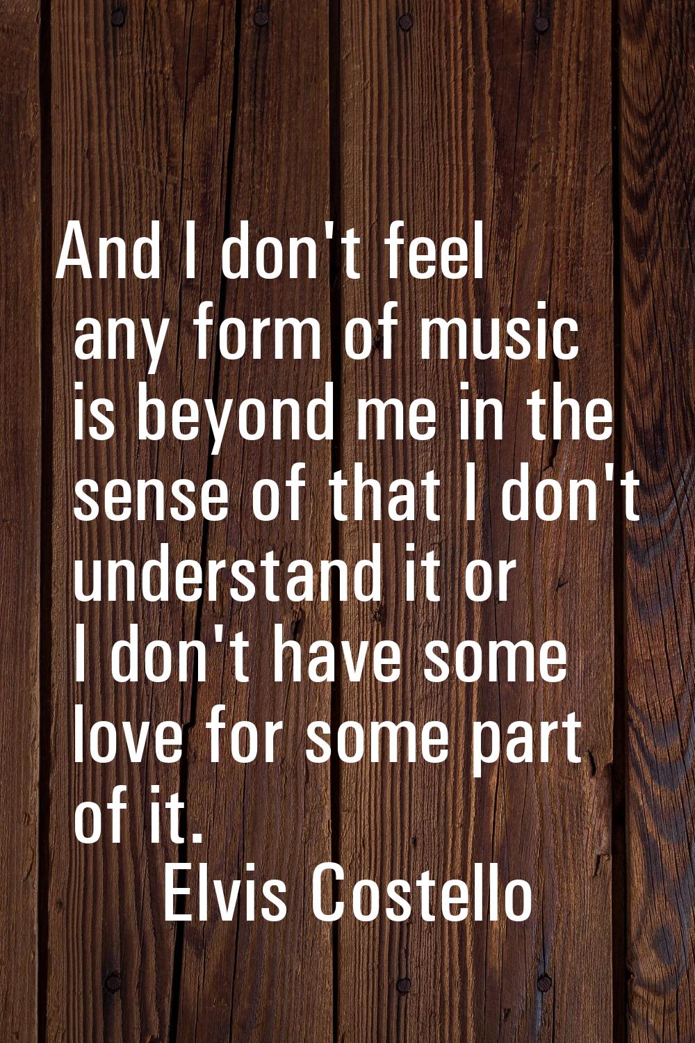 And I don't feel any form of music is beyond me in the sense of that I don't understand it or I don