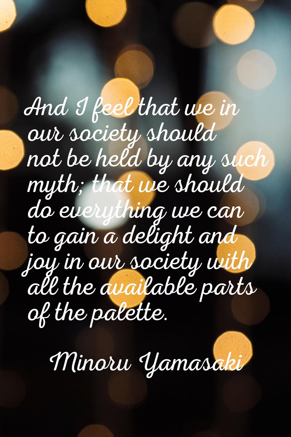And I feel that we in our society should not be held by any such myth; that we should do everything