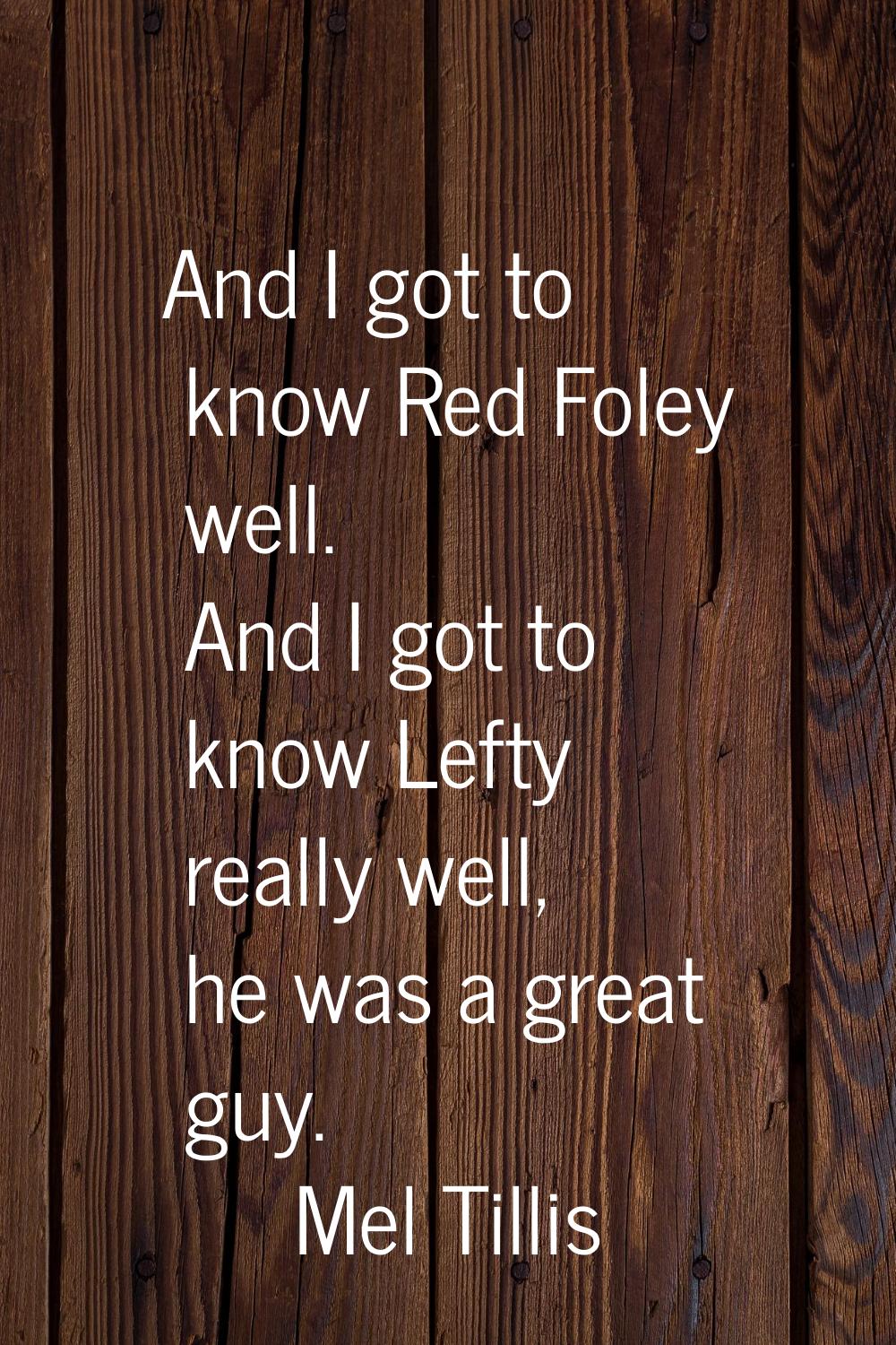 And I got to know Red Foley well. And I got to know Lefty really well, he was a great guy.
