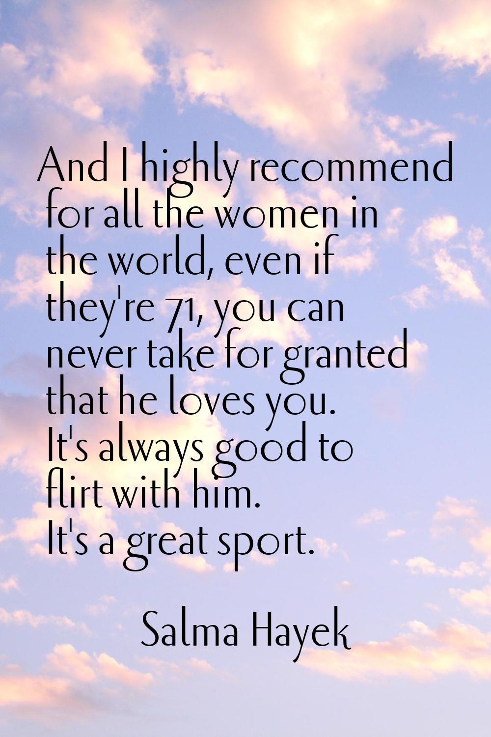 And I highly recommend for all the women in the world, even if they're 71, you can never take for g