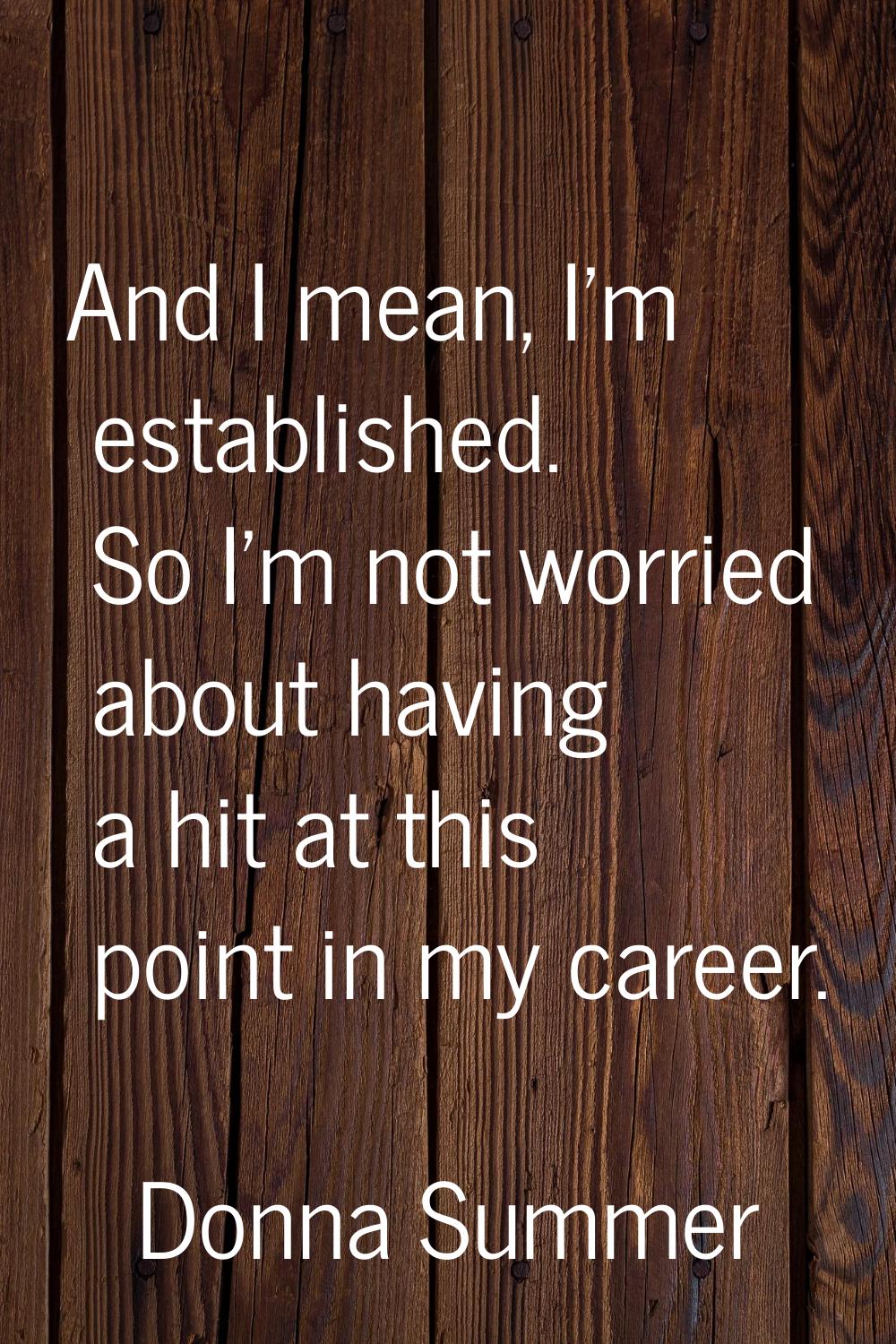 And I mean, I'm established. So I'm not worried about having a hit at this point in my career.