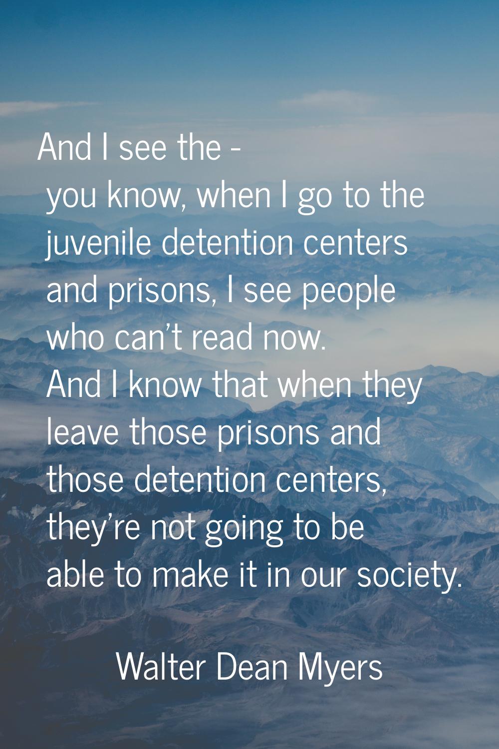 And I see the - you know, when I go to the juvenile detention centers and prisons, I see people who