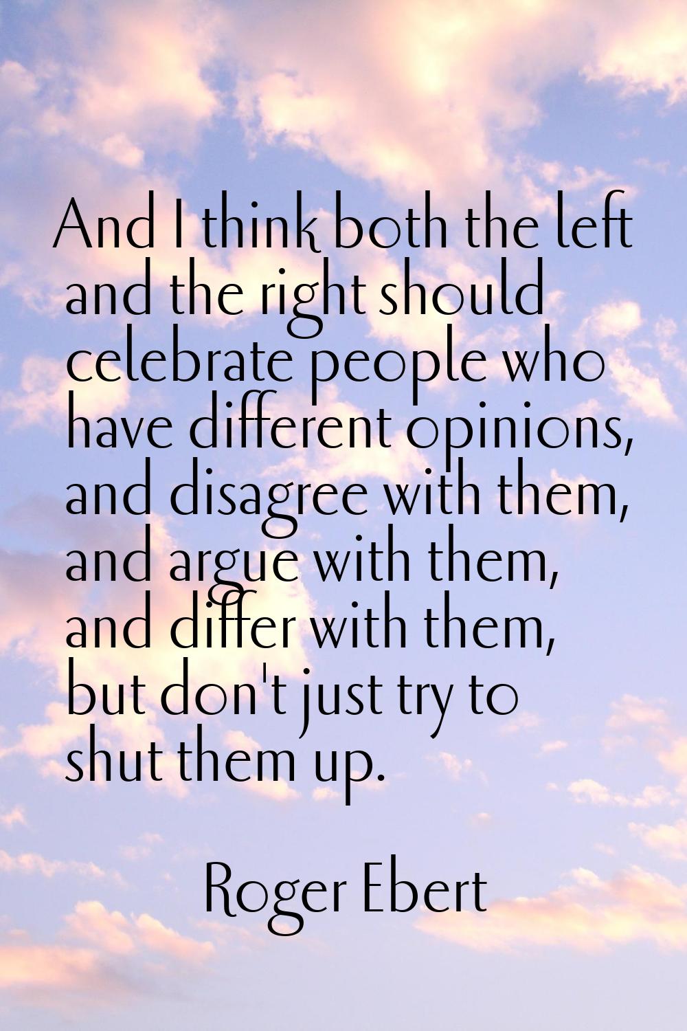 And I think both the left and the right should celebrate people who have different opinions, and di