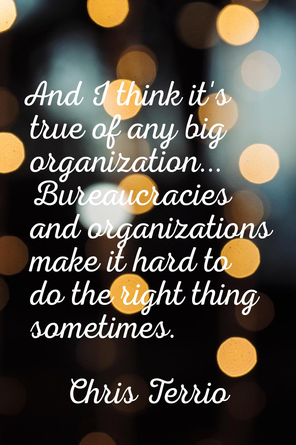 And I think it's true of any big organization... Bureaucracies and organizations make it hard to do