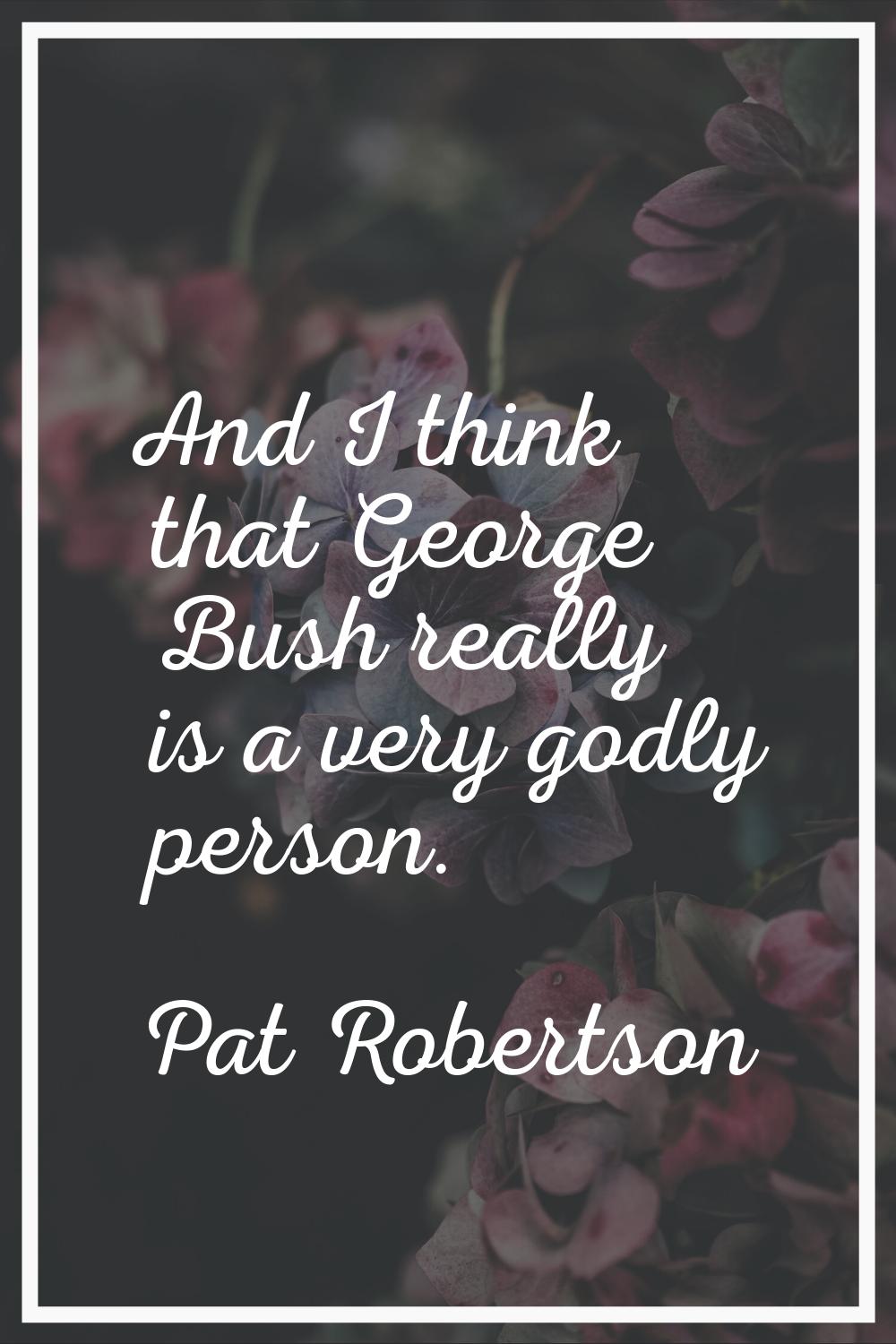 And I think that George Bush really is a very godly person.