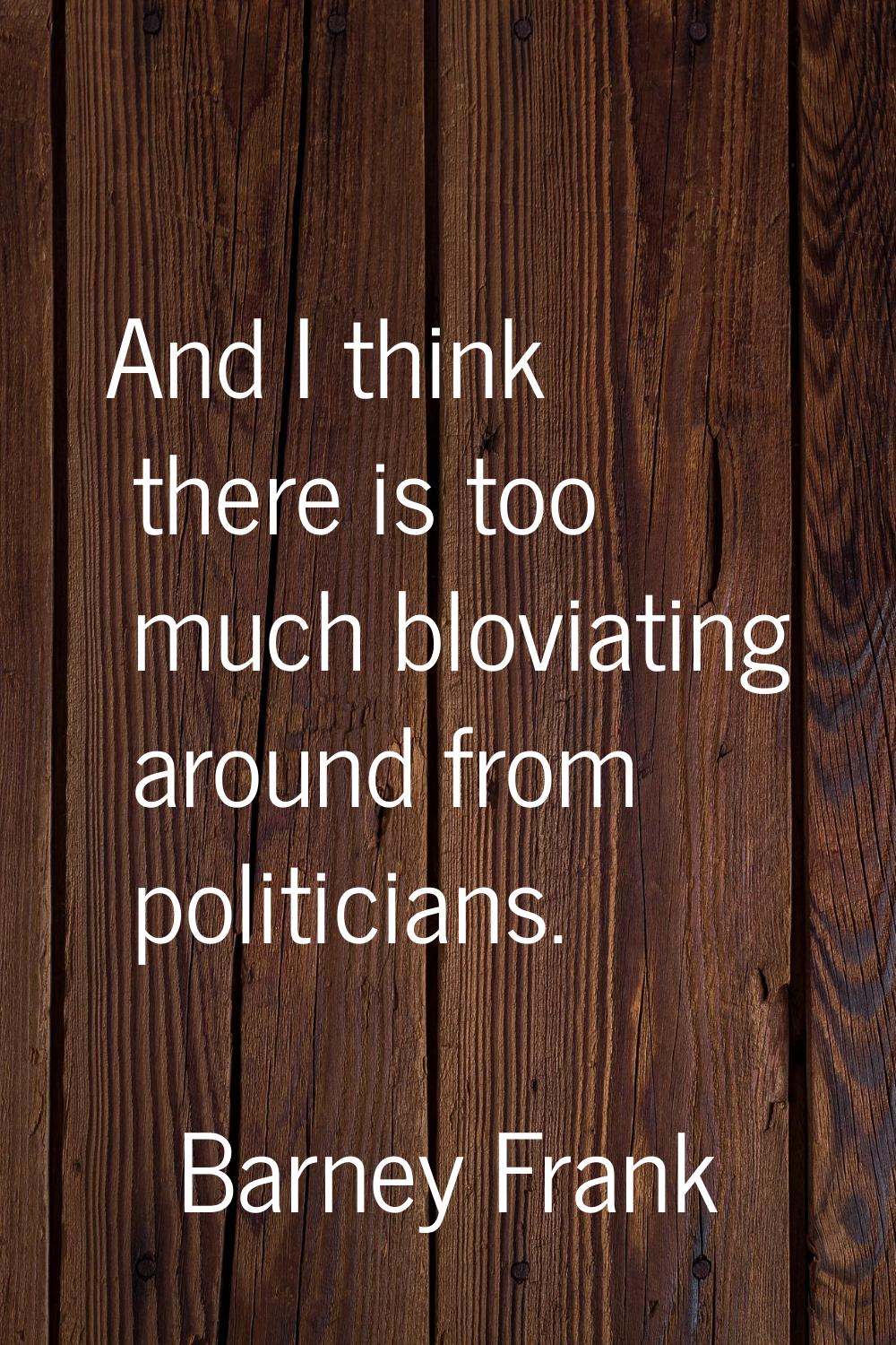 And I think there is too much bloviating around from politicians.