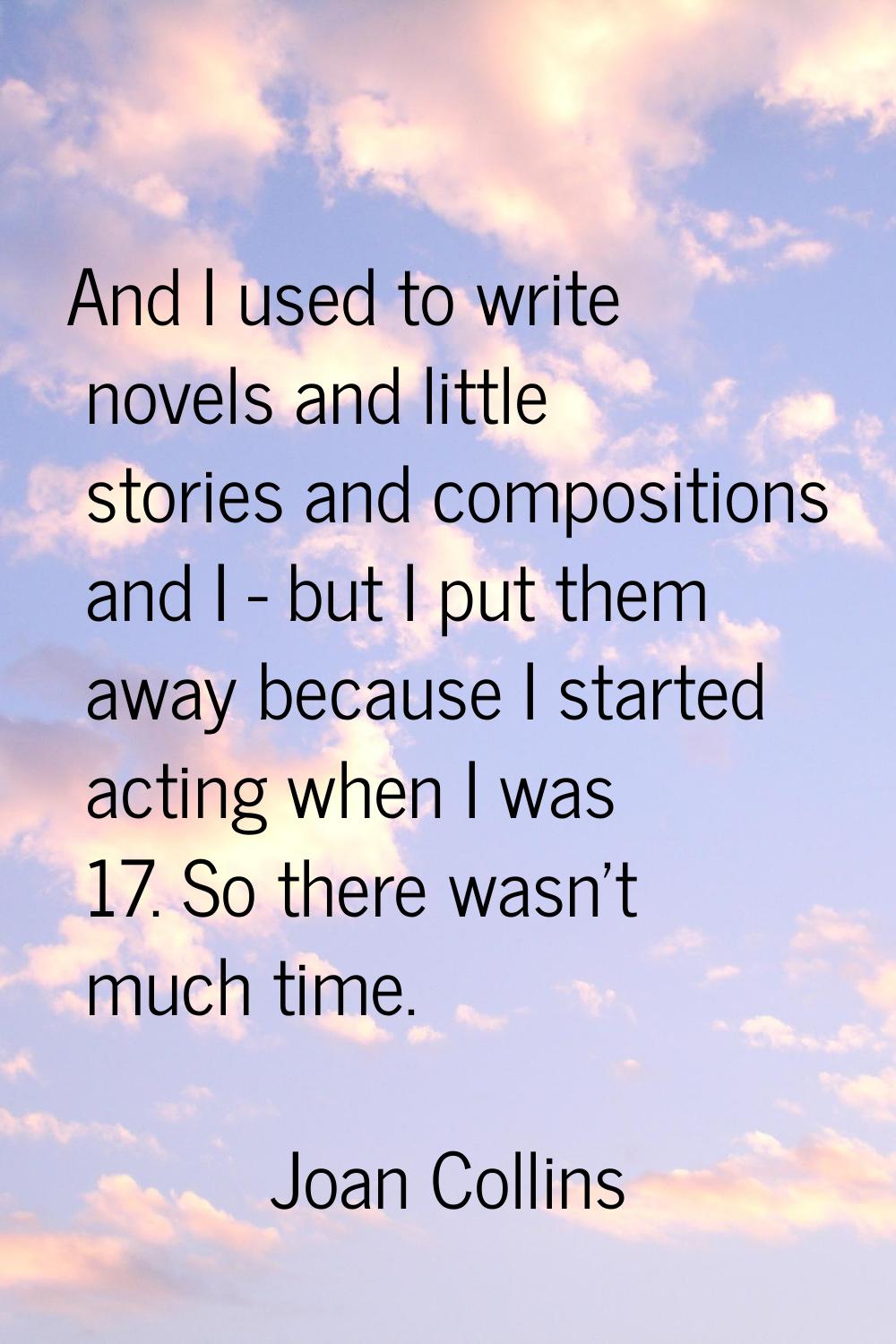 And I used to write novels and little stories and compositions and I - but I put them away because 