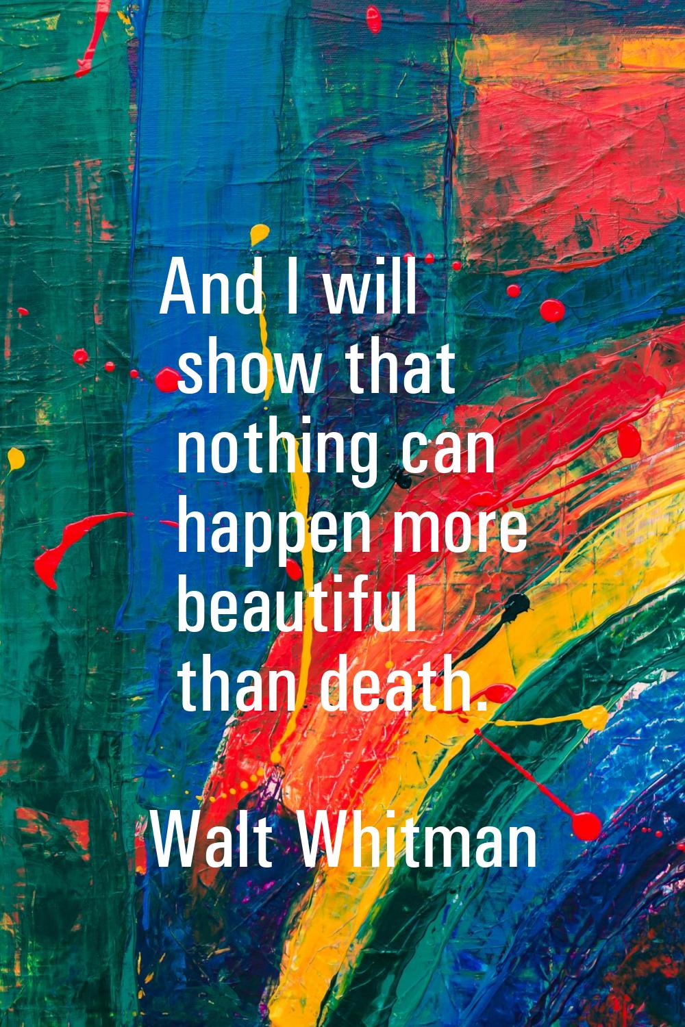 And I will show that nothing can happen more beautiful than death.