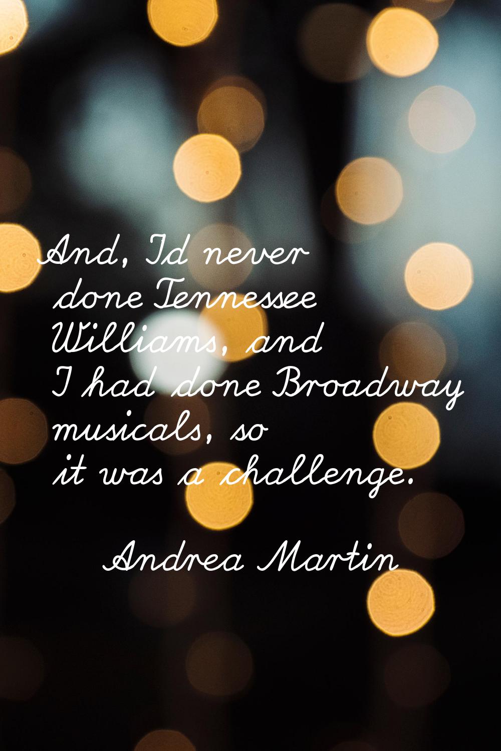 And, I'd never done Tennessee Williams, and I had done Broadway musicals, so it was a challenge.