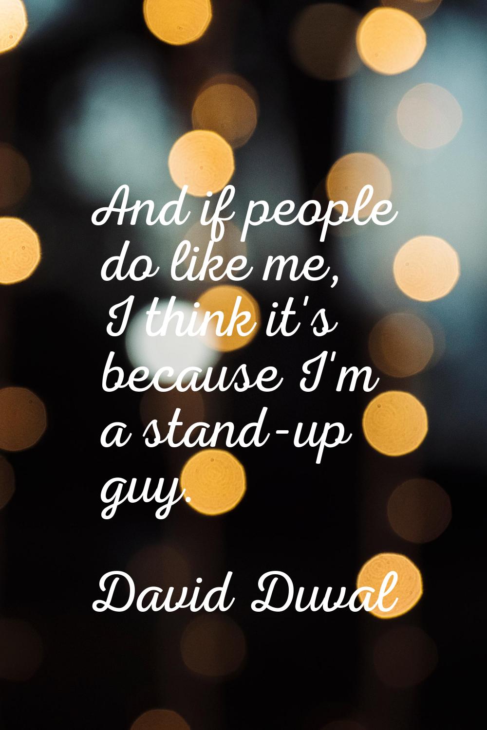 And if people do like me, I think it's because I'm a stand-up guy.