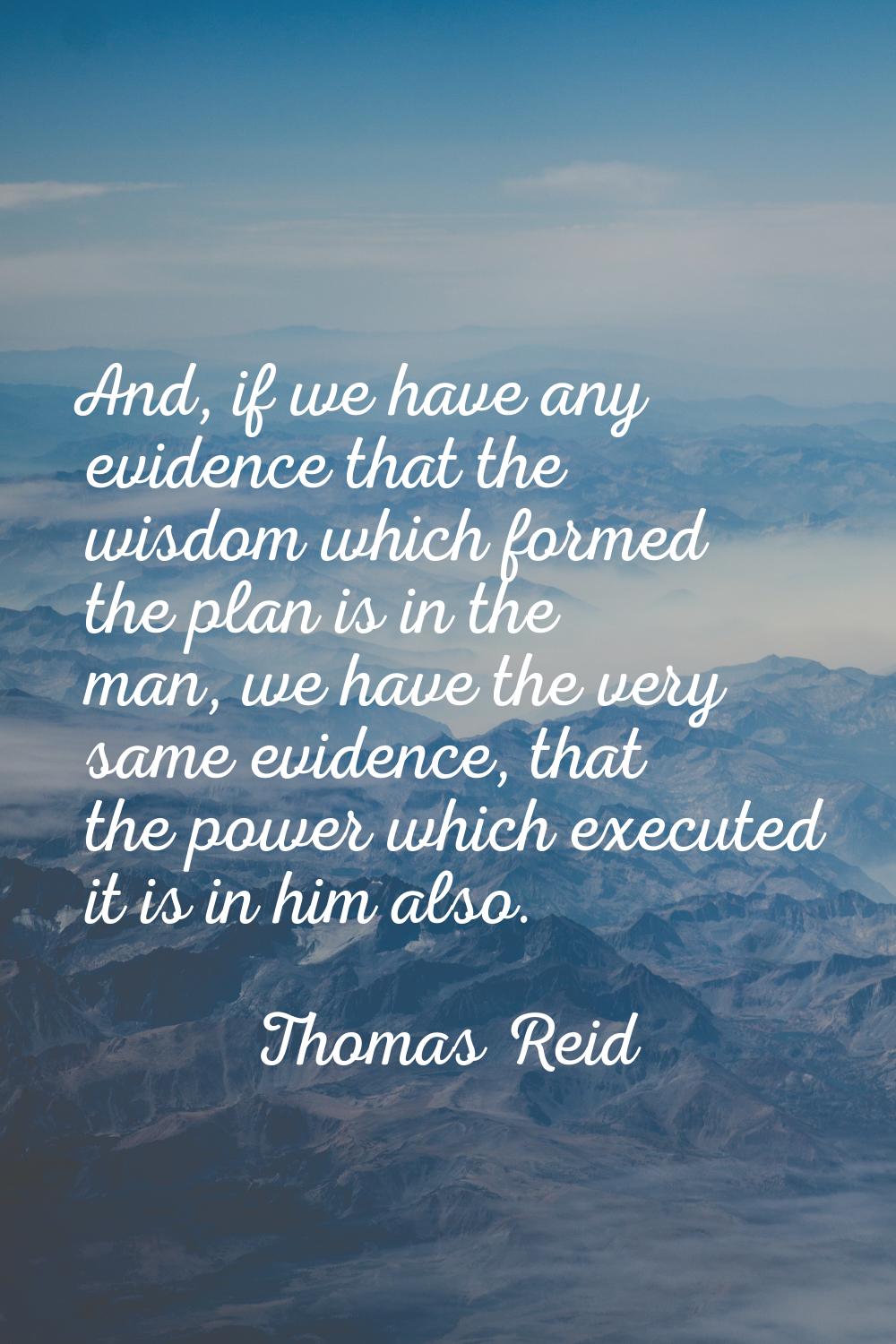 And, if we have any evidence that the wisdom which formed the plan is in the man, we have the very 