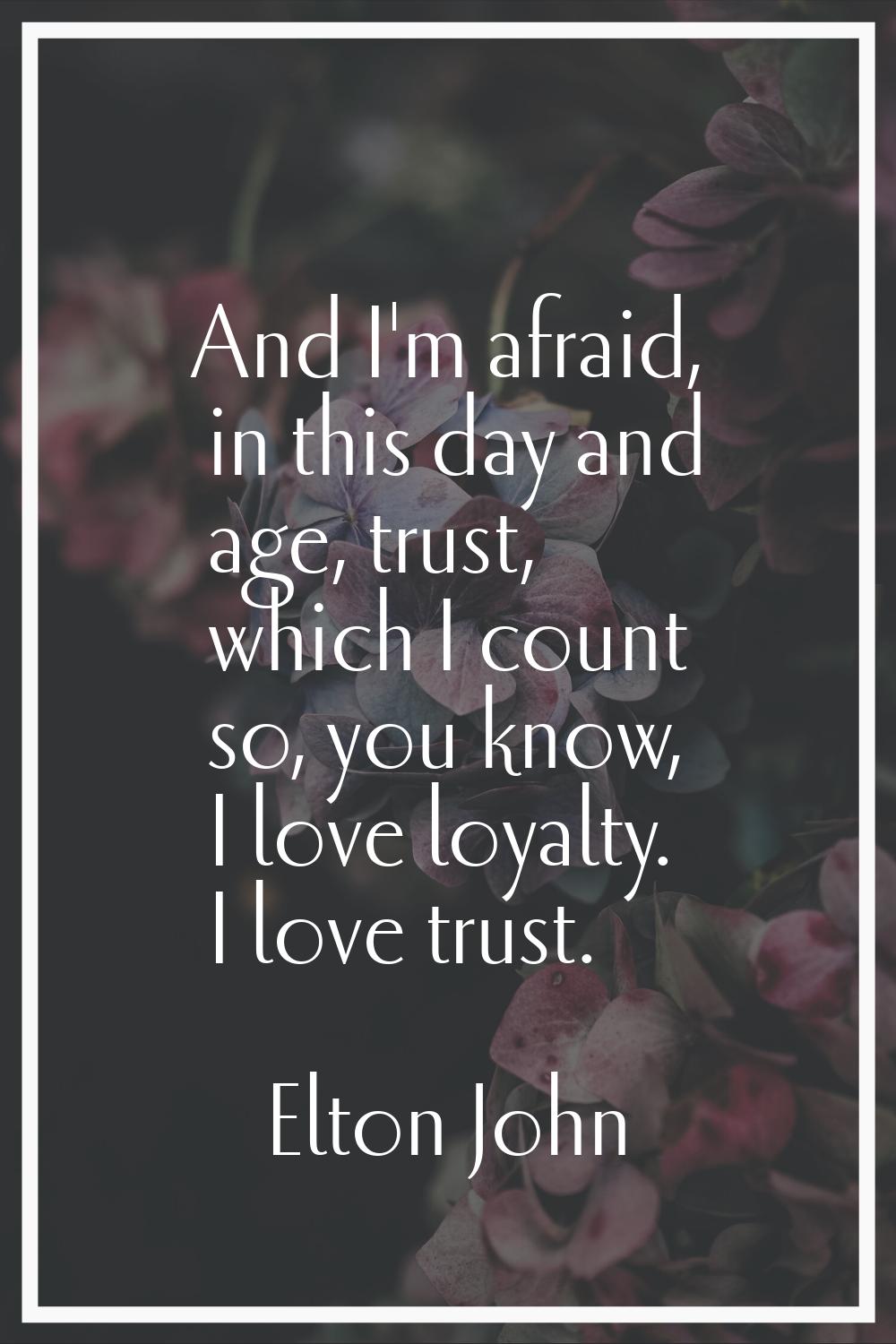 And I'm afraid, in this day and age, trust, which I count so, you know, I love loyalty. I love trus