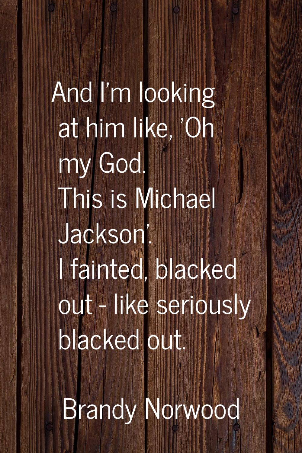 And I'm looking at him like, 'Oh my God. This is Michael Jackson'. I fainted, blacked out - like se
