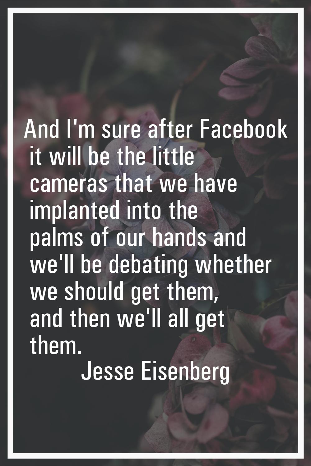 And I'm sure after Facebook it will be the little cameras that we have implanted into the palms of 