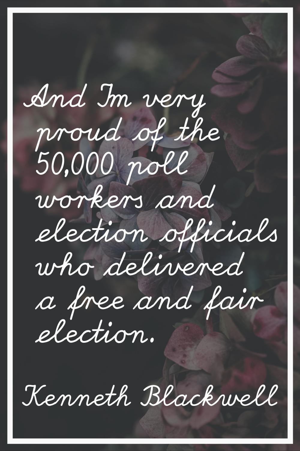 And I'm very proud of the 50,000 poll workers and election officials who delivered a free and fair 