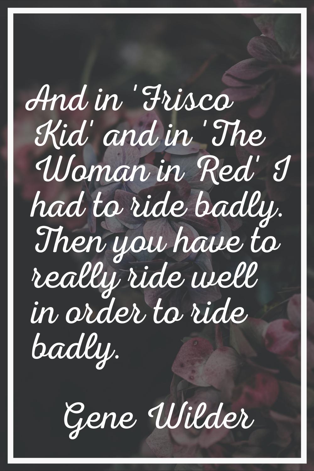 And in 'Frisco Kid' and in 'The Woman in Red' I had to ride badly. Then you have to really ride wel