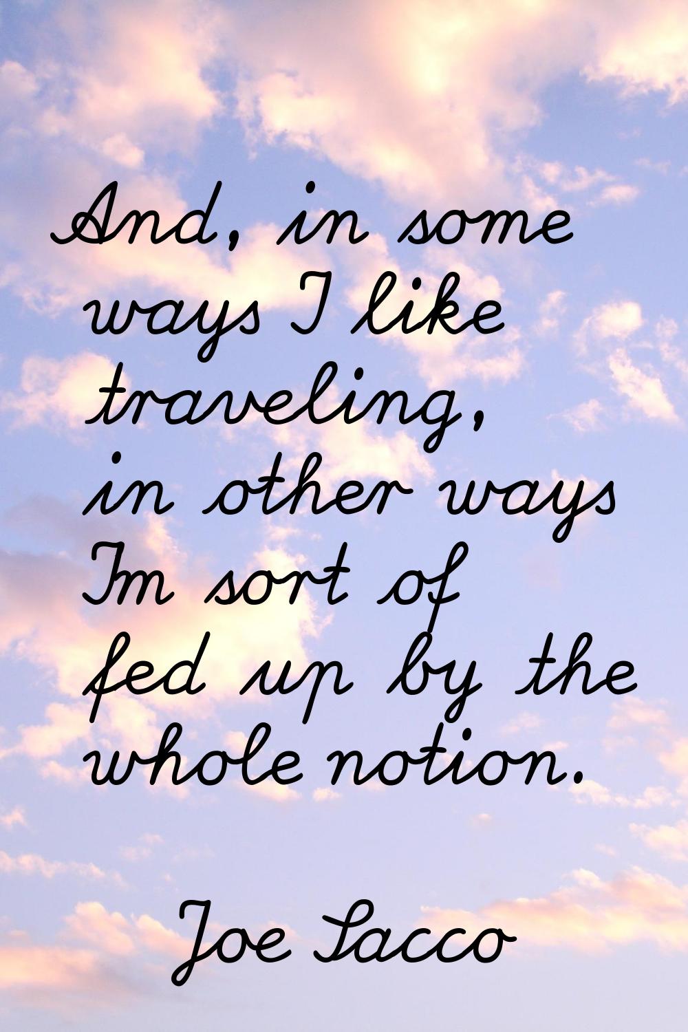 And, in some ways I like traveling, in other ways I'm sort of fed up by the whole notion.
