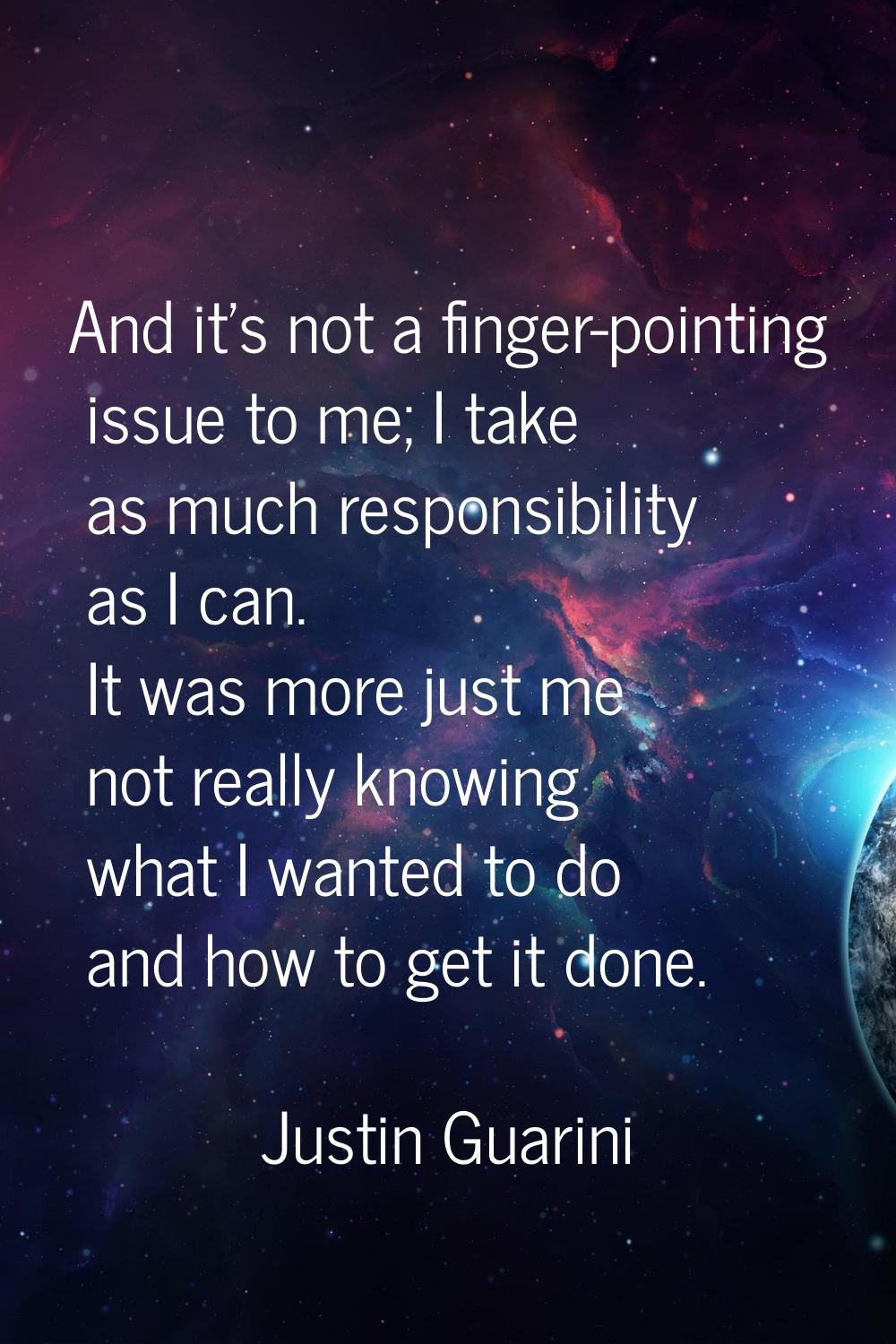 And it's not a finger-pointing issue to me; I take as much responsibility as I can. It was more jus