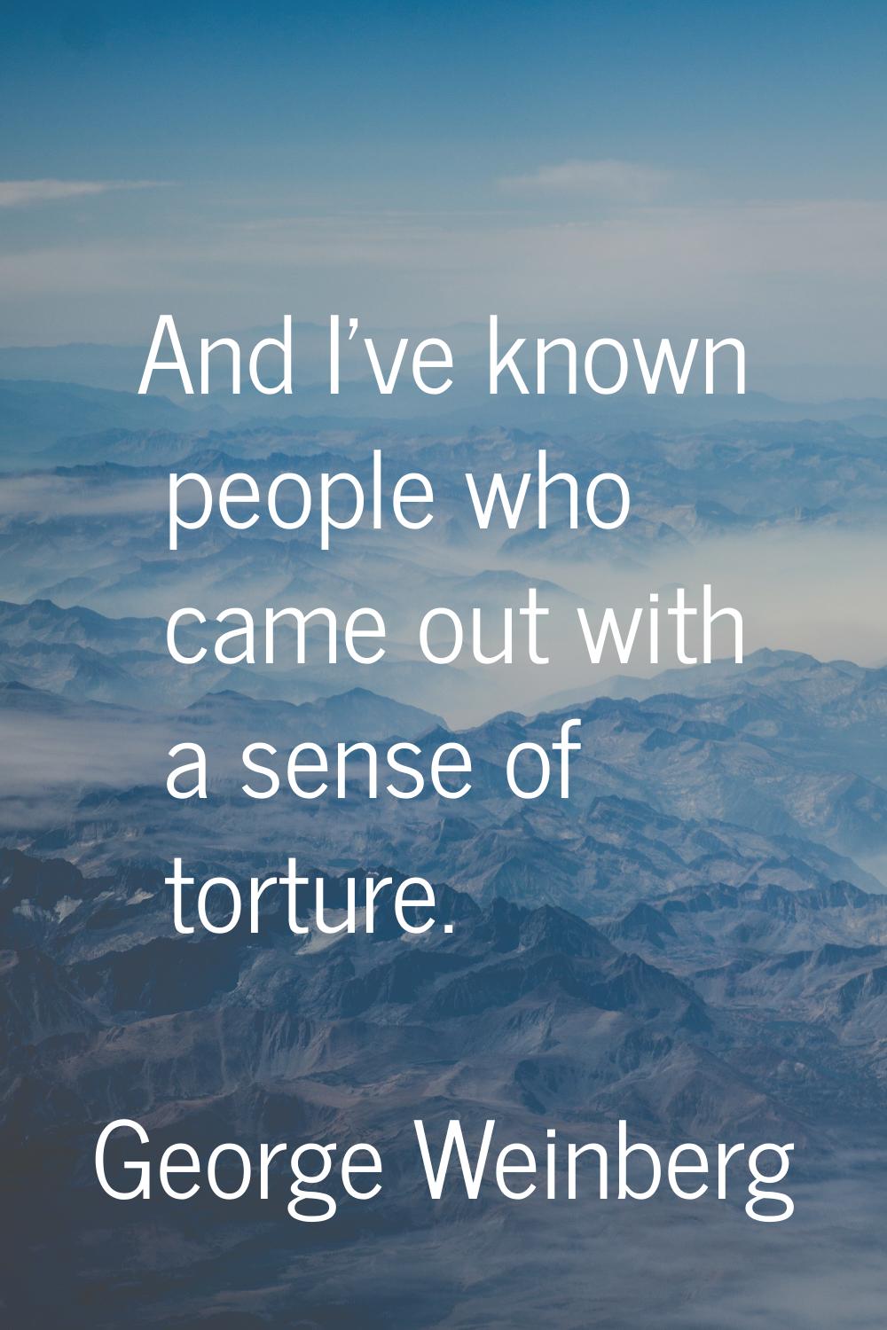And I've known people who came out with a sense of torture.