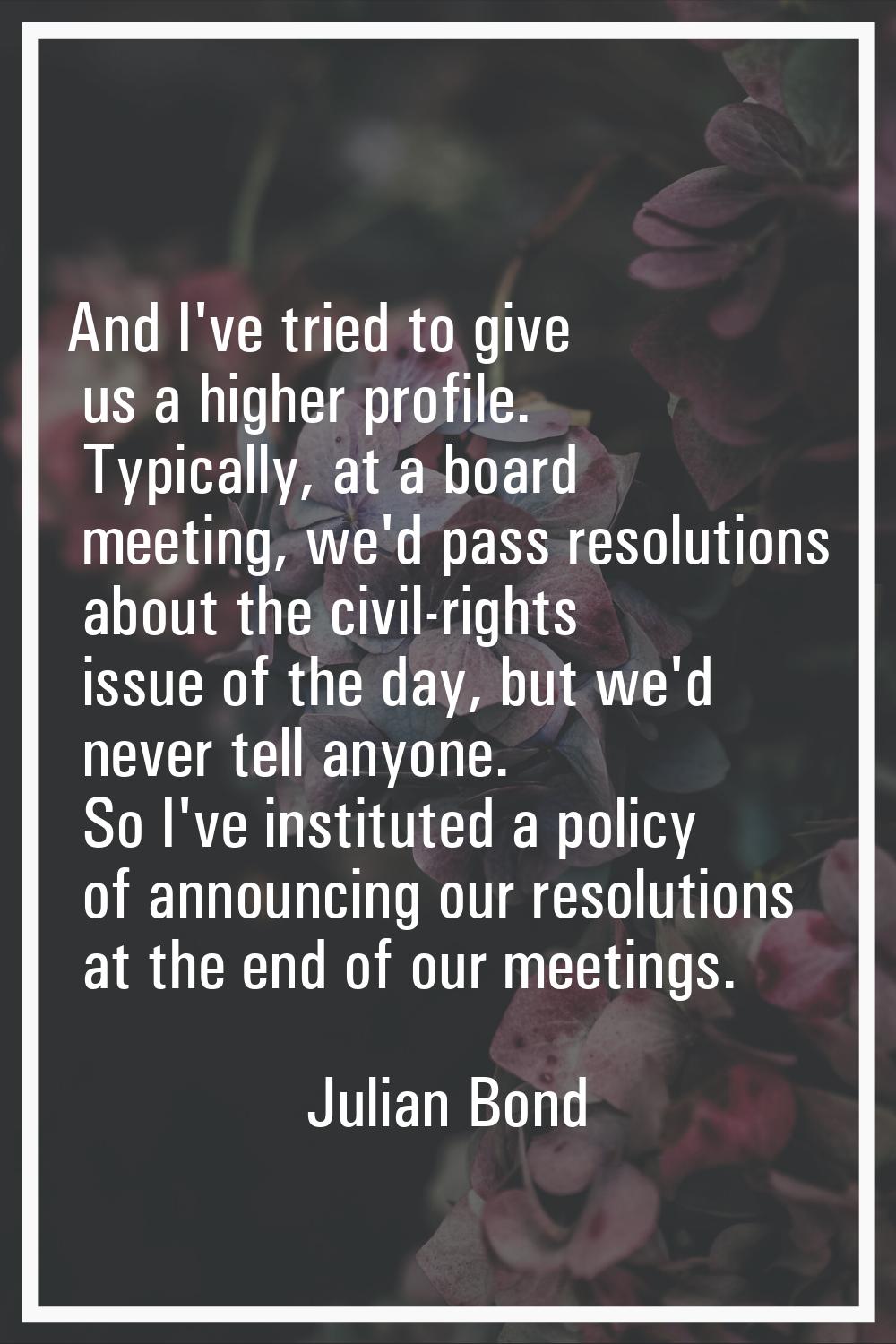 And I've tried to give us a higher profile. Typically, at a board meeting, we'd pass resolutions ab