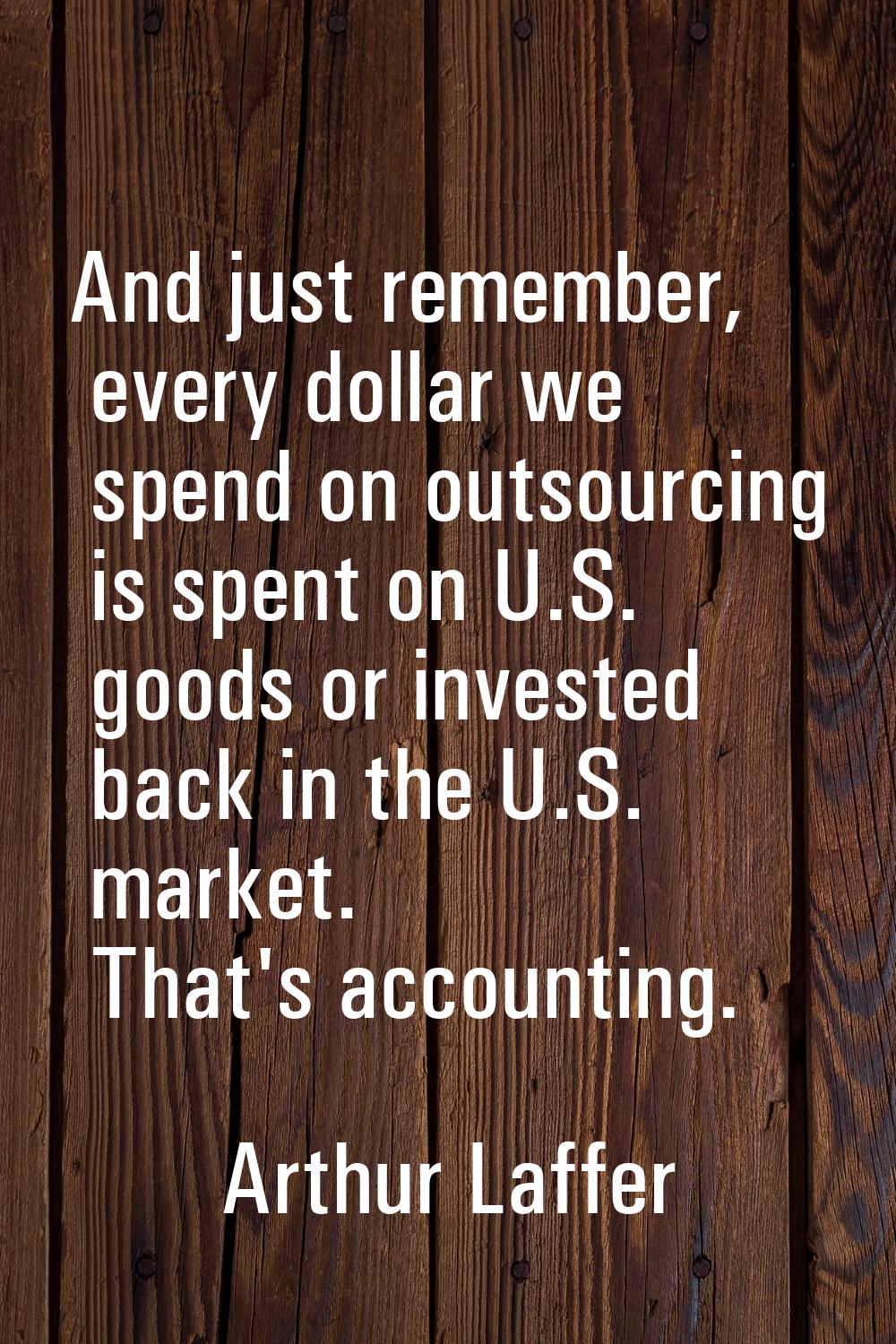 And just remember, every dollar we spend on outsourcing is spent on U.S. goods or invested back in 
