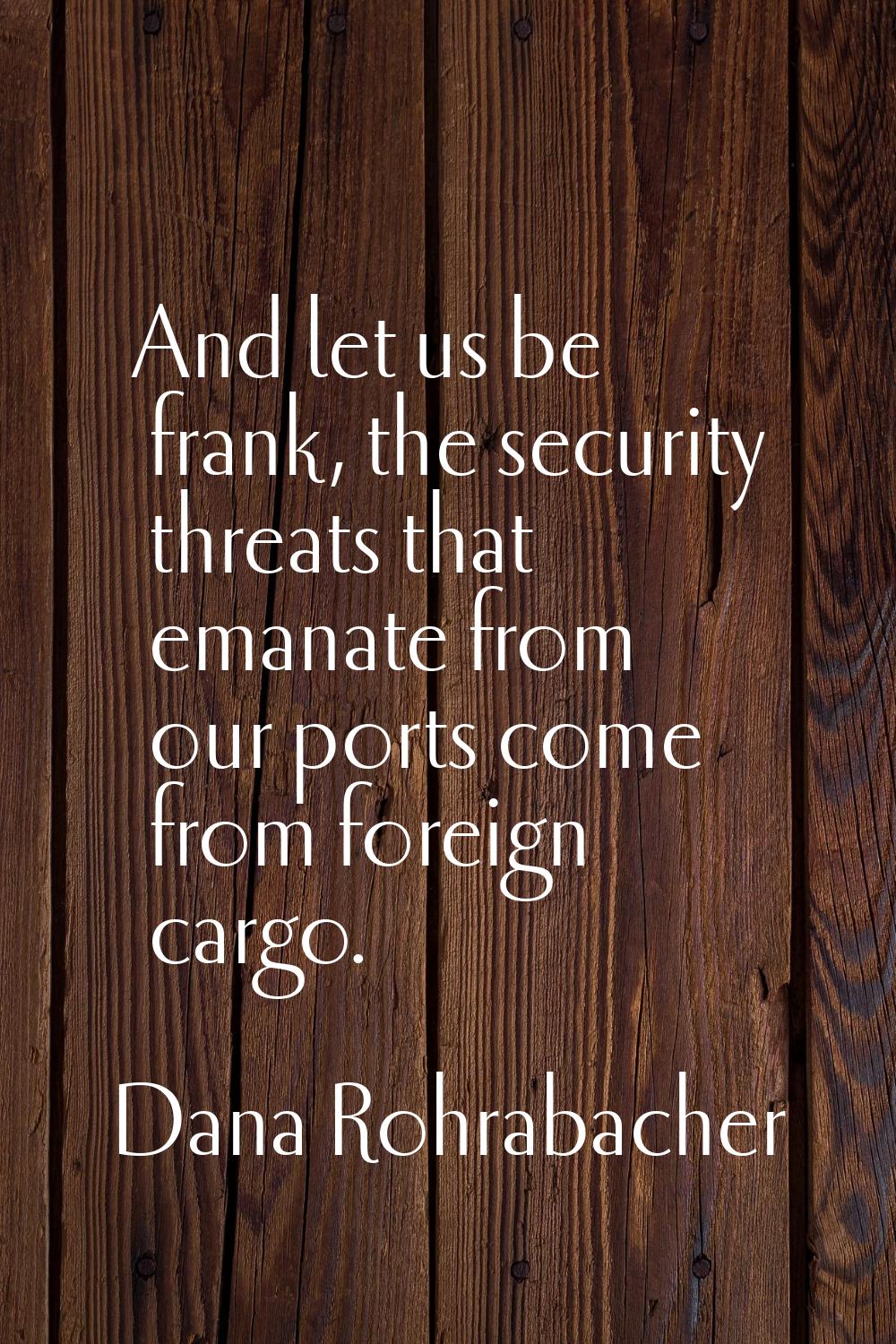 And let us be frank, the security threats that emanate from our ports come from foreign cargo.