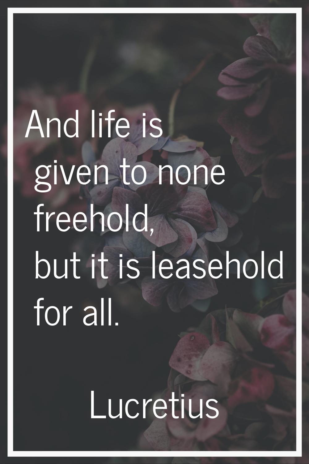 And life is given to none freehold, but it is leasehold for all.