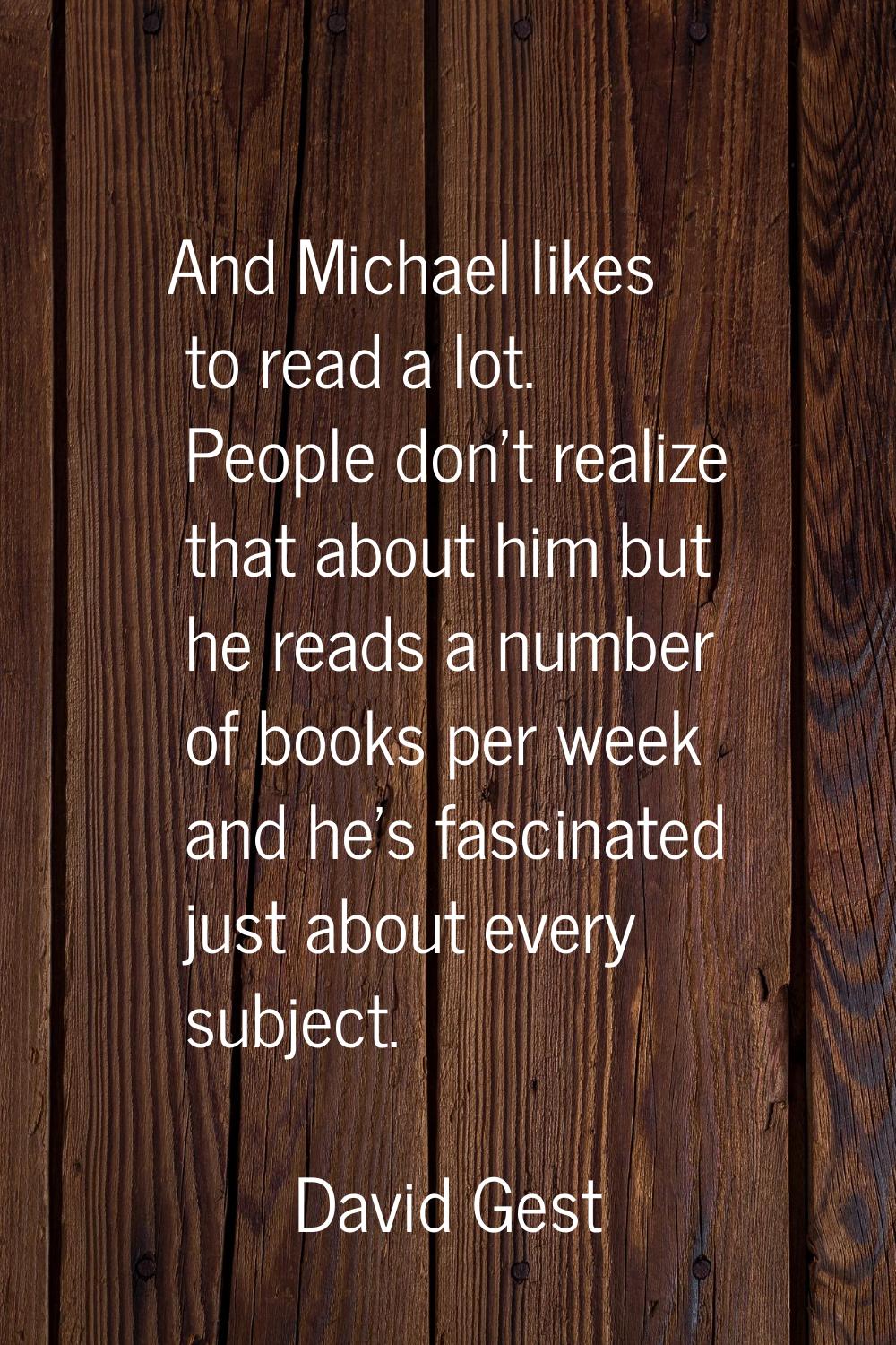 And Michael likes to read a lot. People don't realize that about him but he reads a number of books