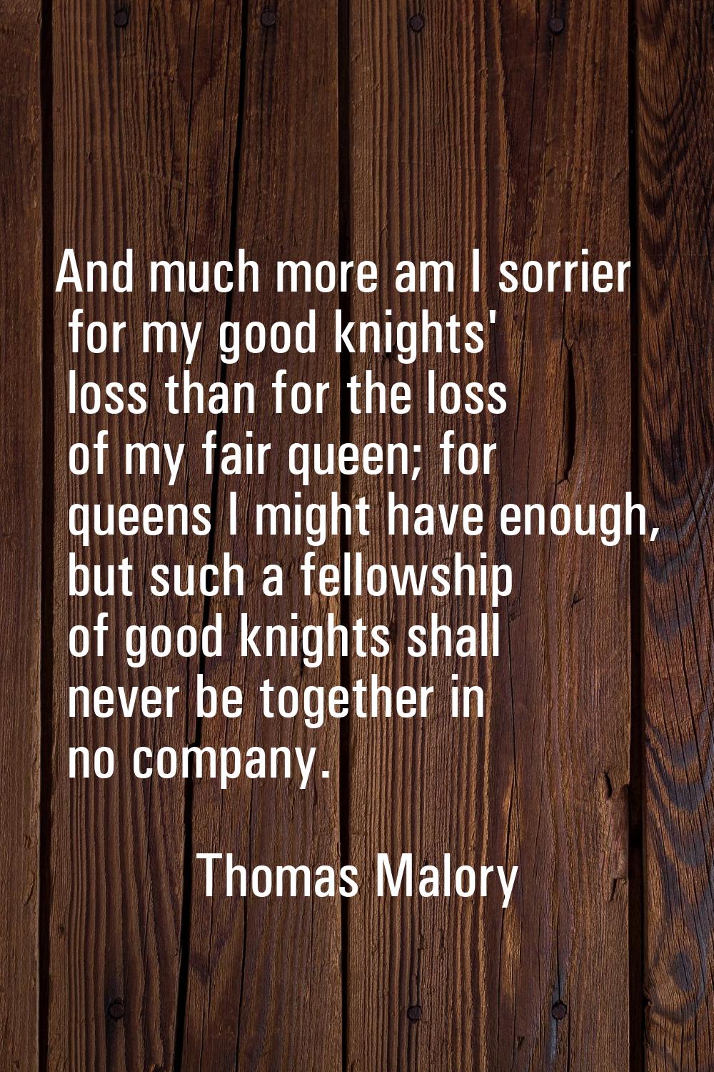 And much more am I sorrier for my good knights' loss than for the loss of my fair queen; for queens
