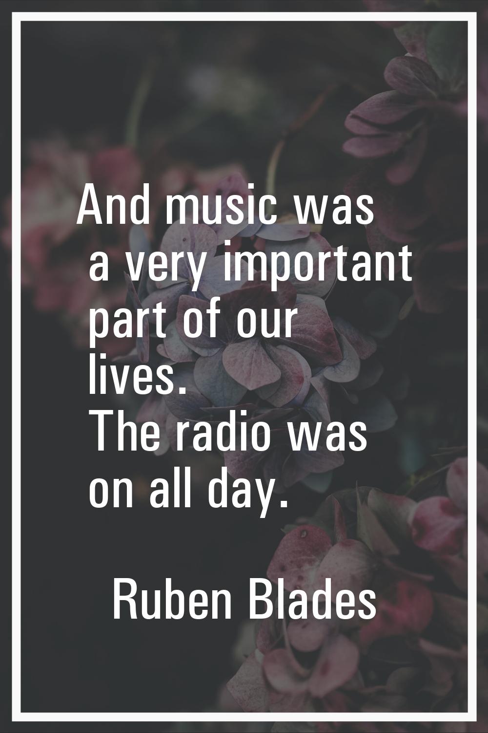 And music was a very important part of our lives. The radio was on all day.