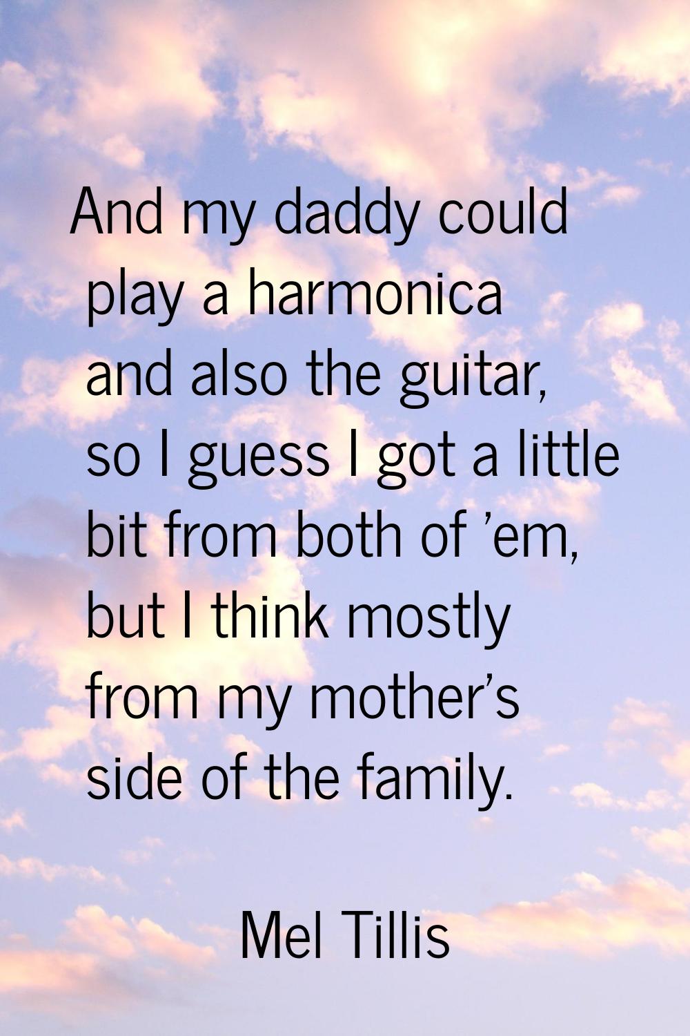 And my daddy could play a harmonica and also the guitar, so I guess I got a little bit from both of