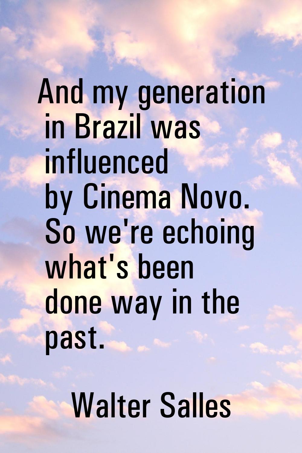 And my generation in Brazil was influenced by Cinema Novo. So we're echoing what's been done way in
