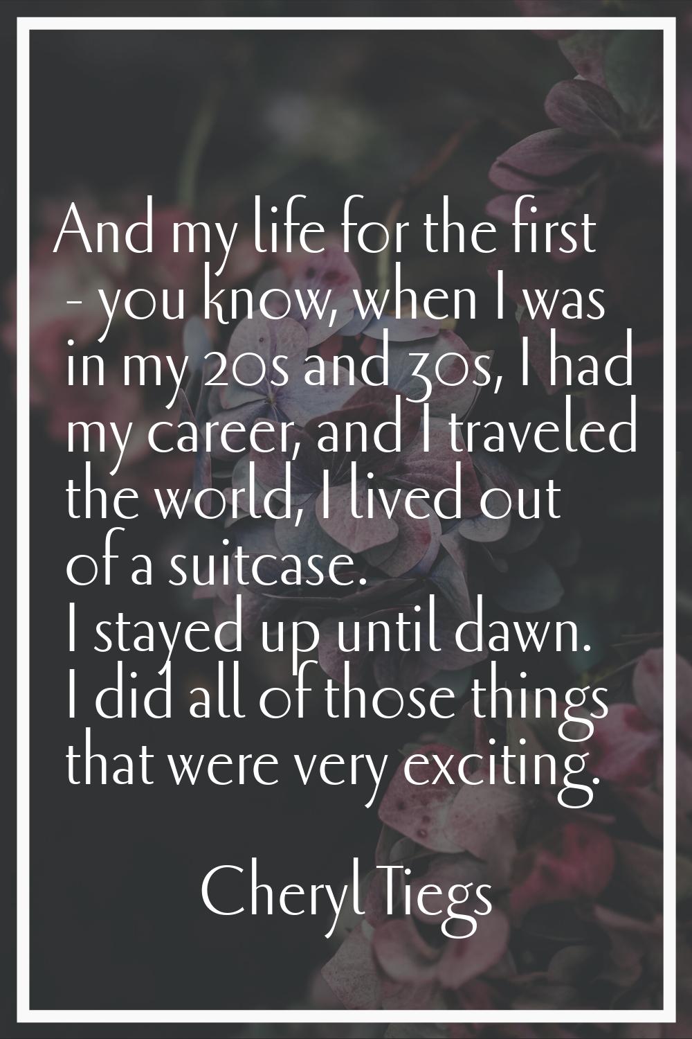 And my life for the first - you know, when I was in my 20s and 30s, I had my career, and I traveled