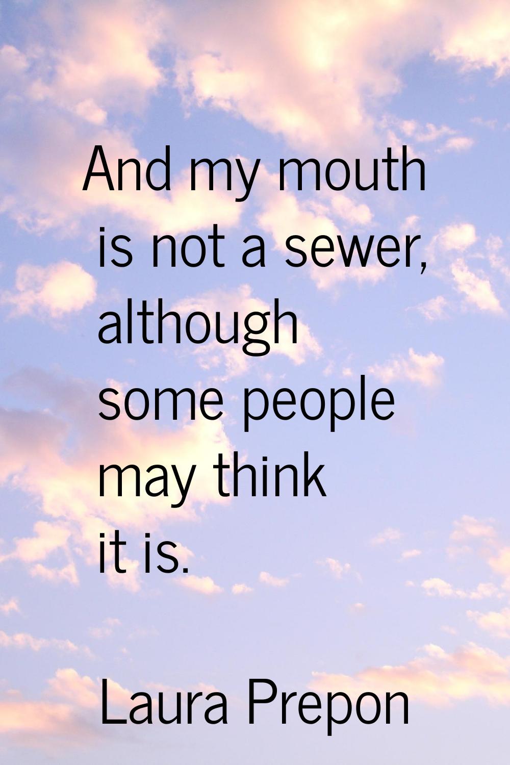 And my mouth is not a sewer, although some people may think it is.