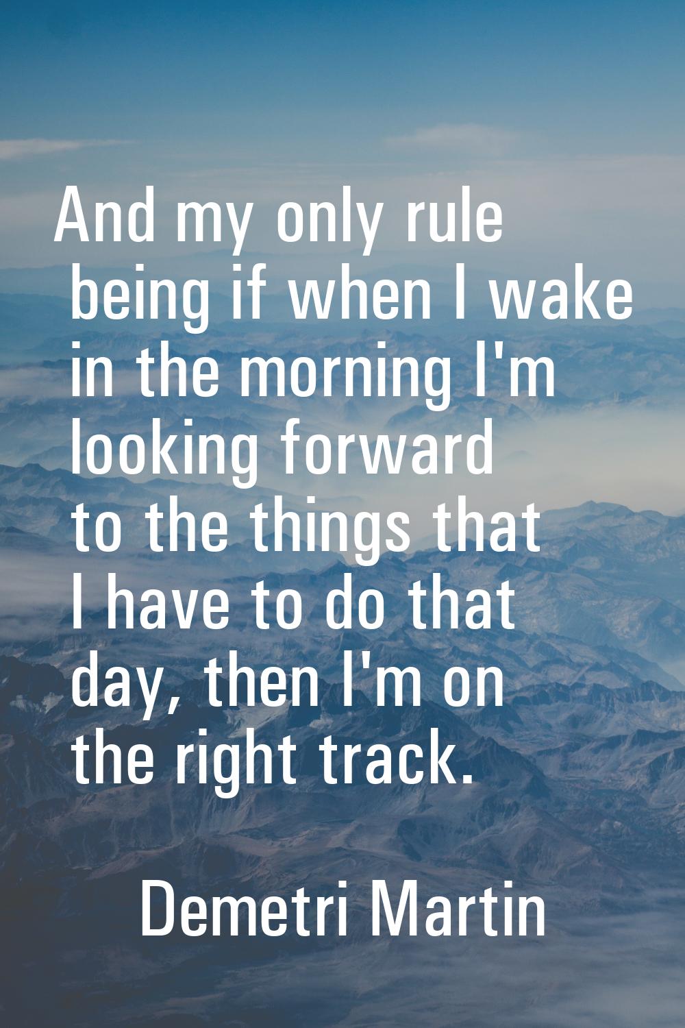 And my only rule being if when I wake in the morning I'm looking forward to the things that I have 