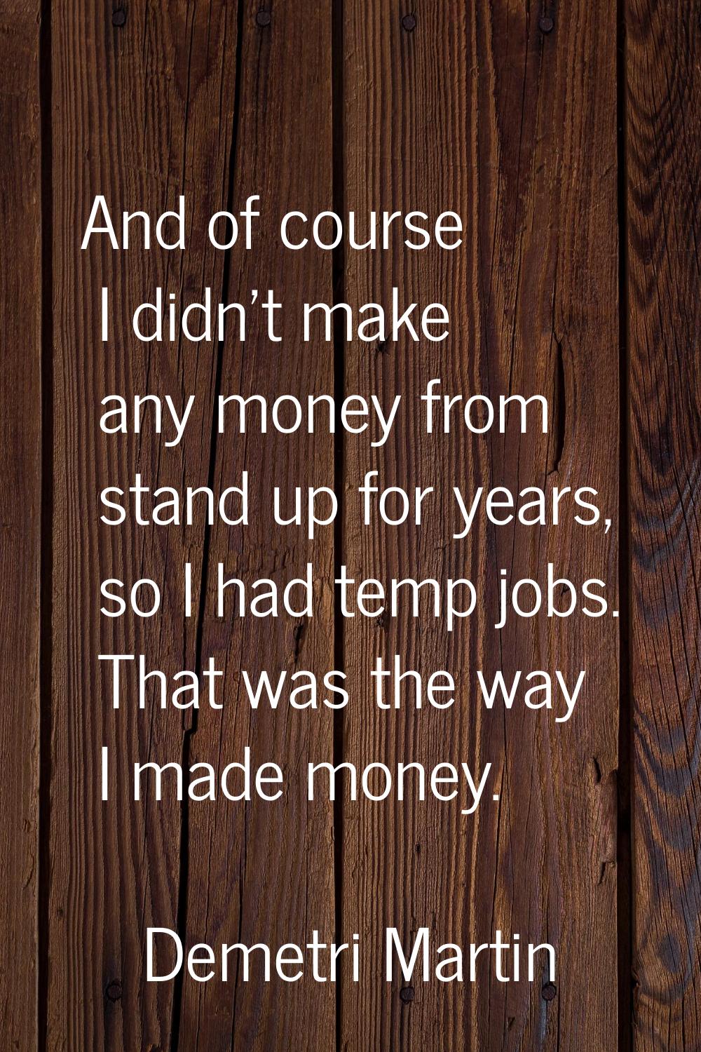 And of course I didn't make any money from stand up for years, so I had temp jobs. That was the way