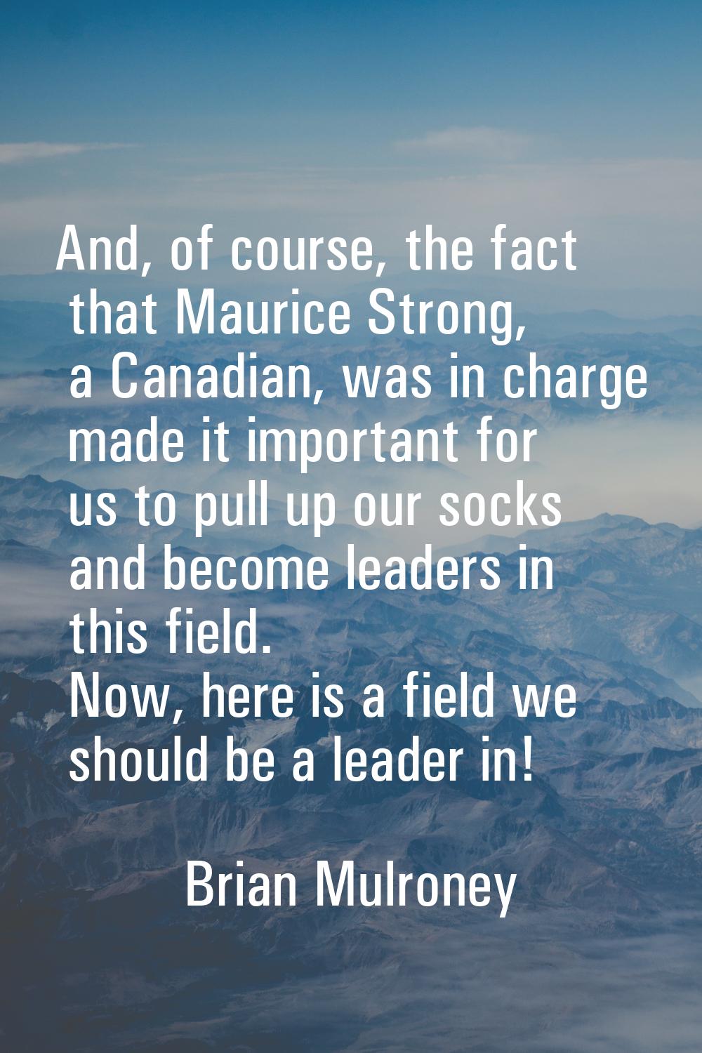 And, of course, the fact that Maurice Strong, a Canadian, was in charge made it important for us to