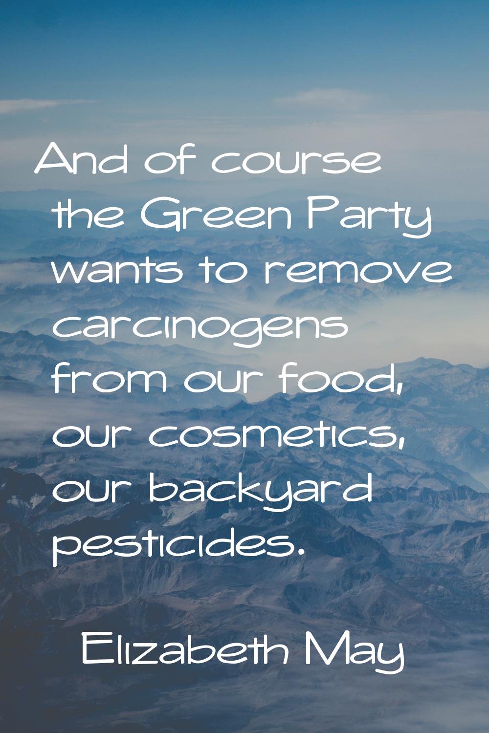 And of course the Green Party wants to remove carcinogens from our food, our cosmetics, our backyar