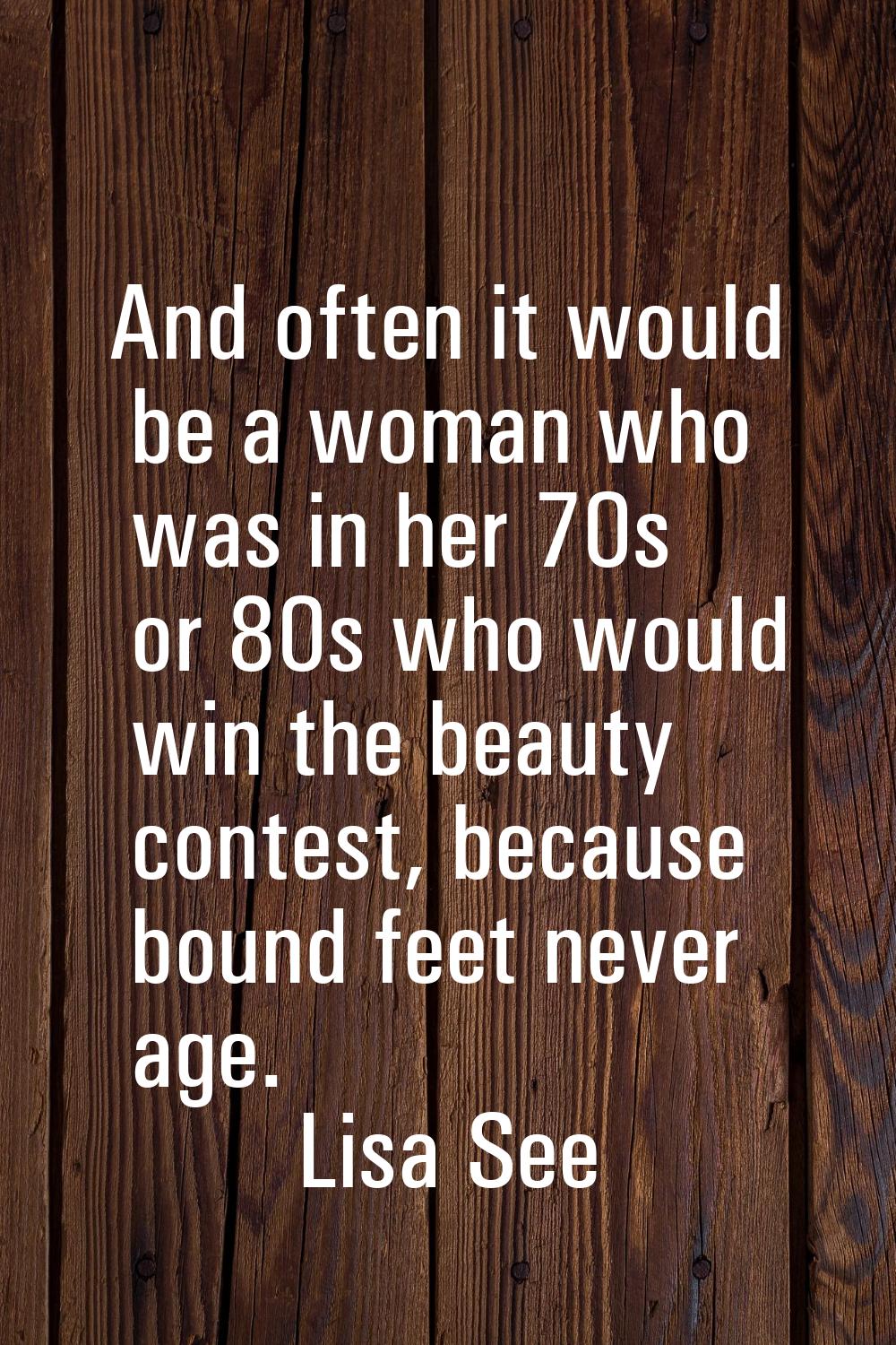 And often it would be a woman who was in her 70s or 80s who would win the beauty contest, because b